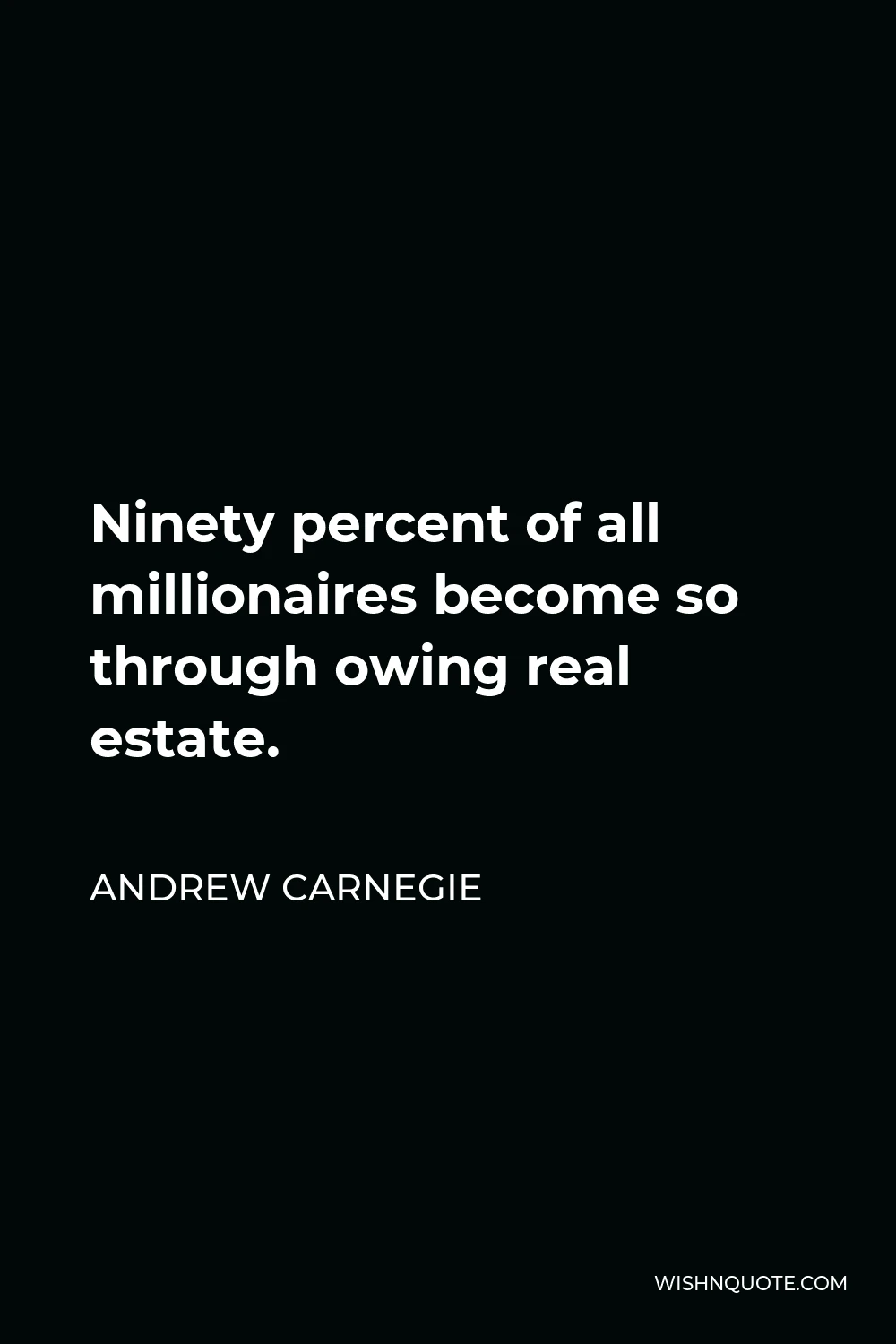 Andrew Carnegie Quote - Ninety percent of all millionaires become so through owing real estate.