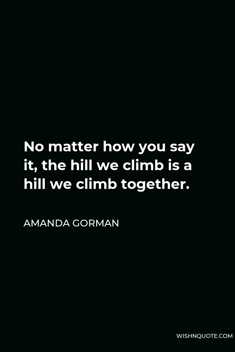 Amanda Gorman Quote - No matter how you say it, the hill we climb is a hill we climb together.