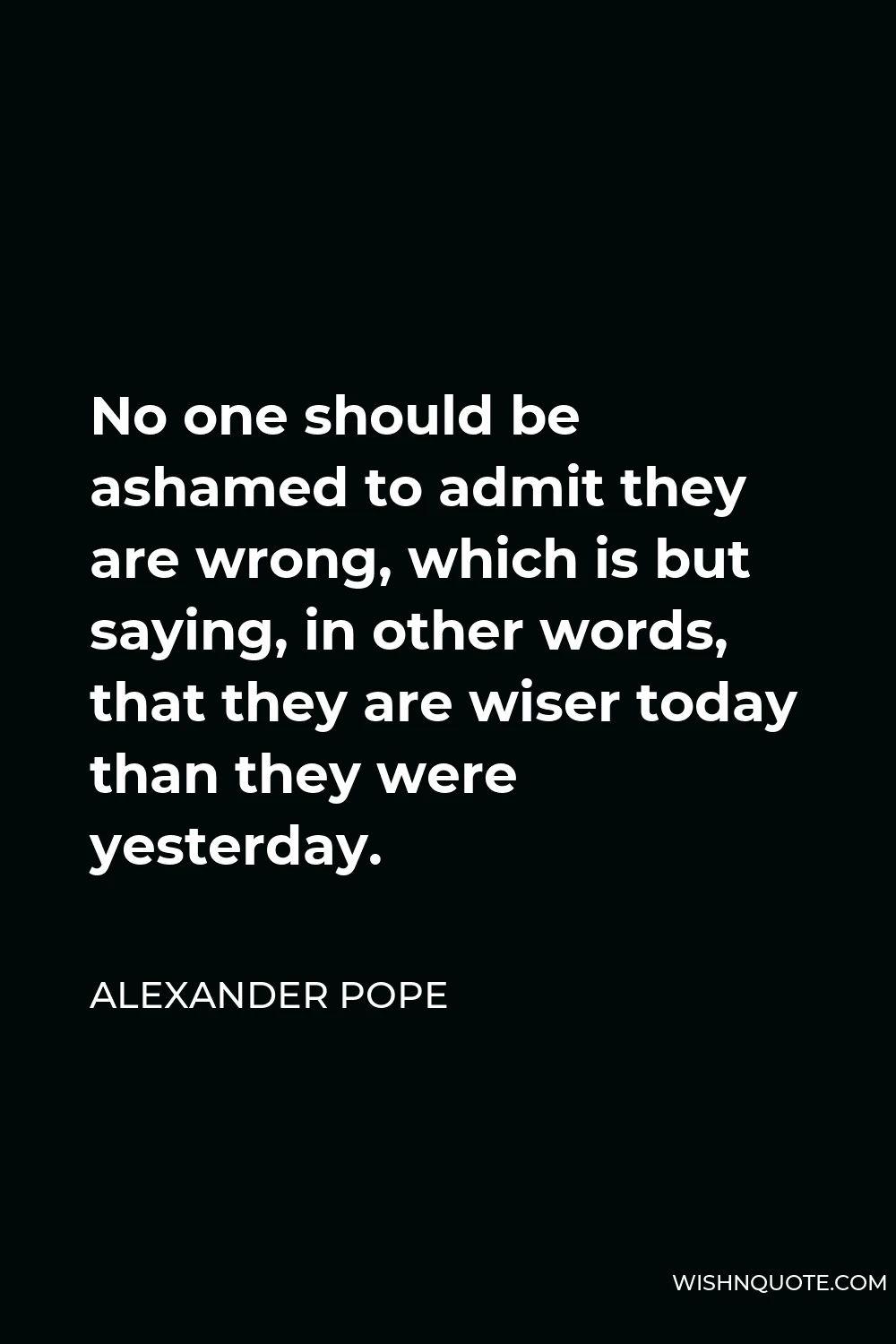 Alexander Pope Quote - No one should be ashamed to admit they are wrong, which is but saying, in other words, that they are wiser today than they were yesterday.