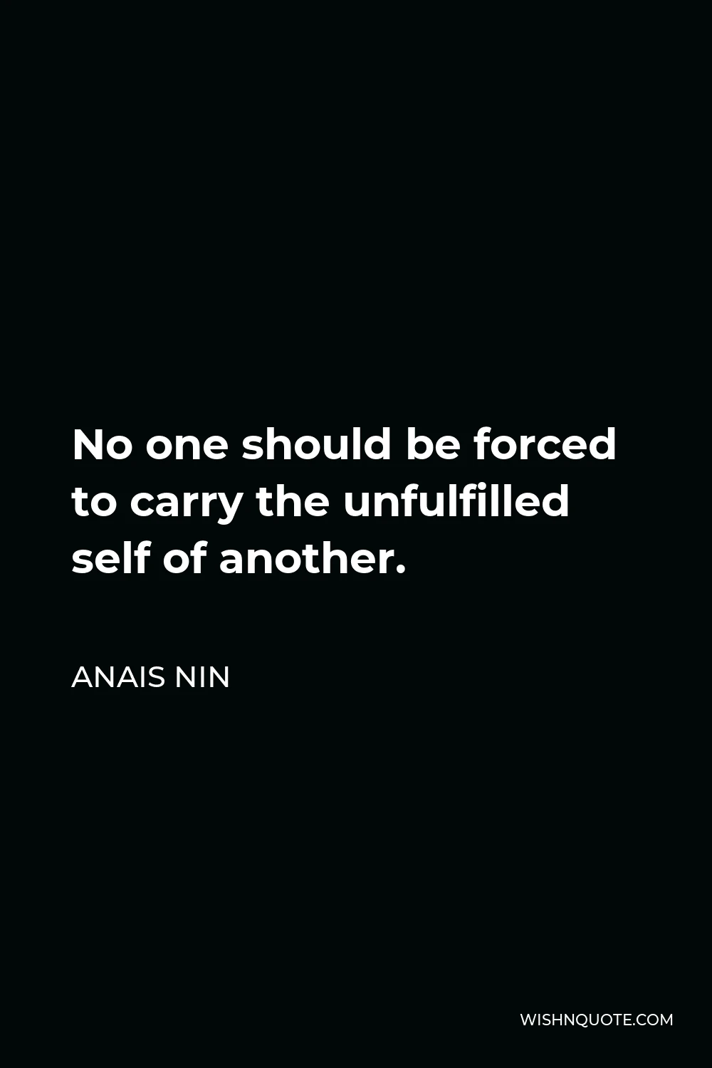 Anais Nin Quote - No one should be forced to carry the unfulfilled self of another.