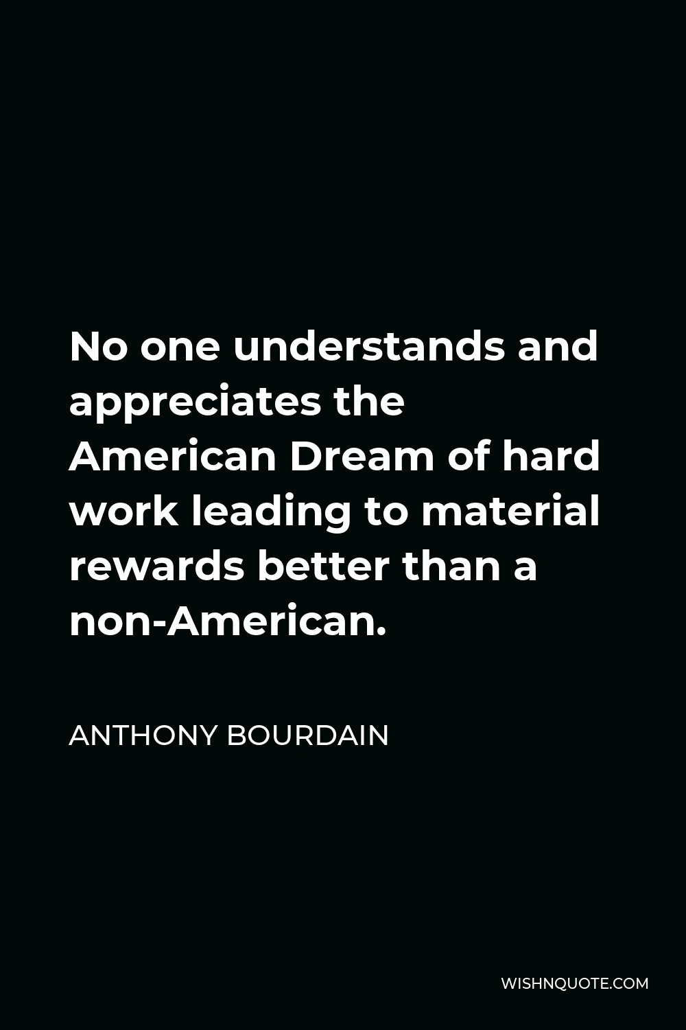 Anthony Bourdain Quote - No one understands and appreciates the American Dream of hard work leading to material rewards better than a non-American.