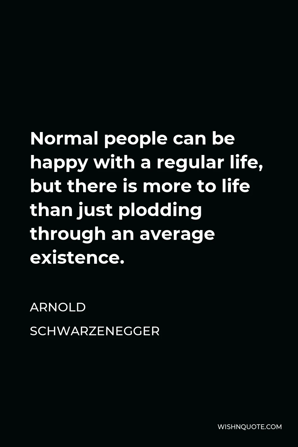 Arnold Schwarzenegger Quote - Normal people can be happy with a regular life, but there is more to life than just plodding through an average existence.
