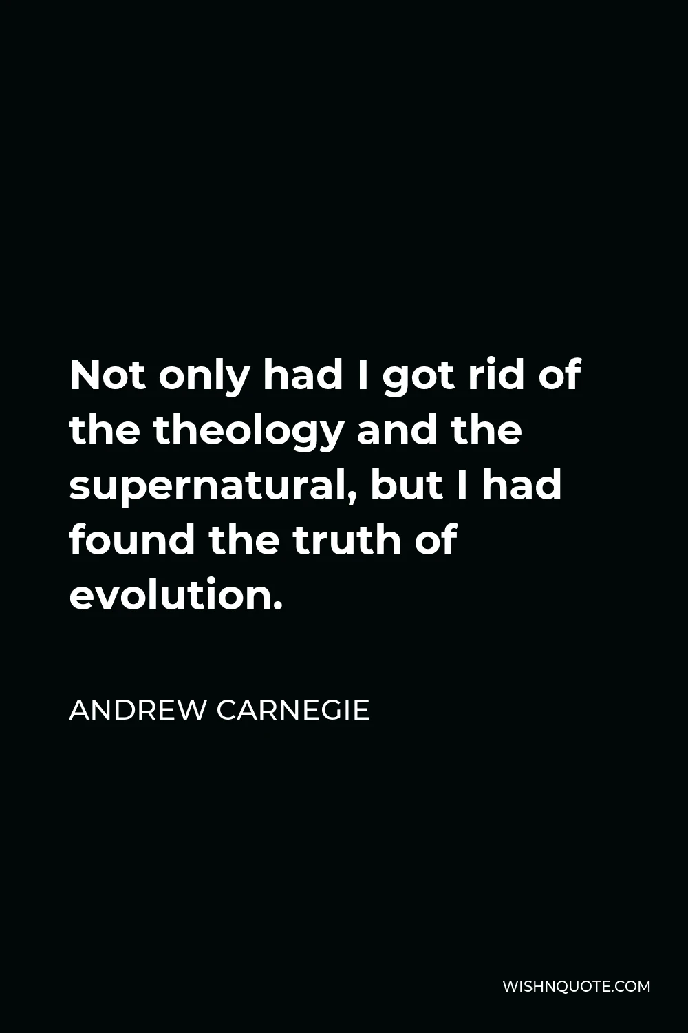 Andrew Carnegie Quote - Not only had I got rid of the theology and the supernatural, but I had found the truth of evolution.