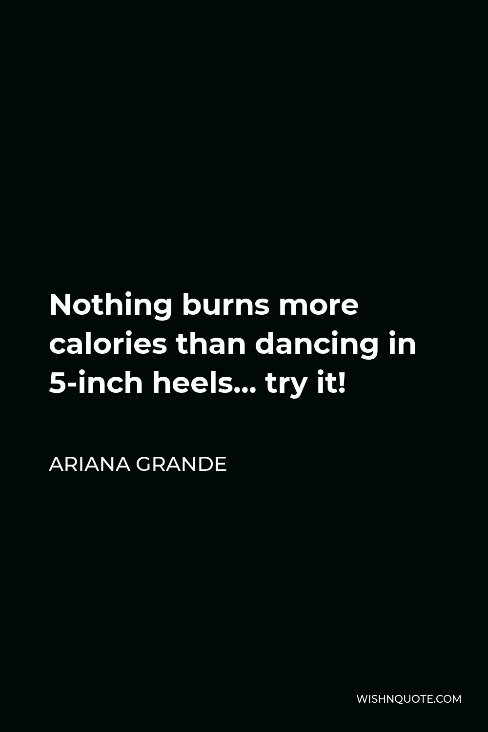 Ariana Grande Quote - Nothing burns more calories than dancing in 5-inch heels… try it!