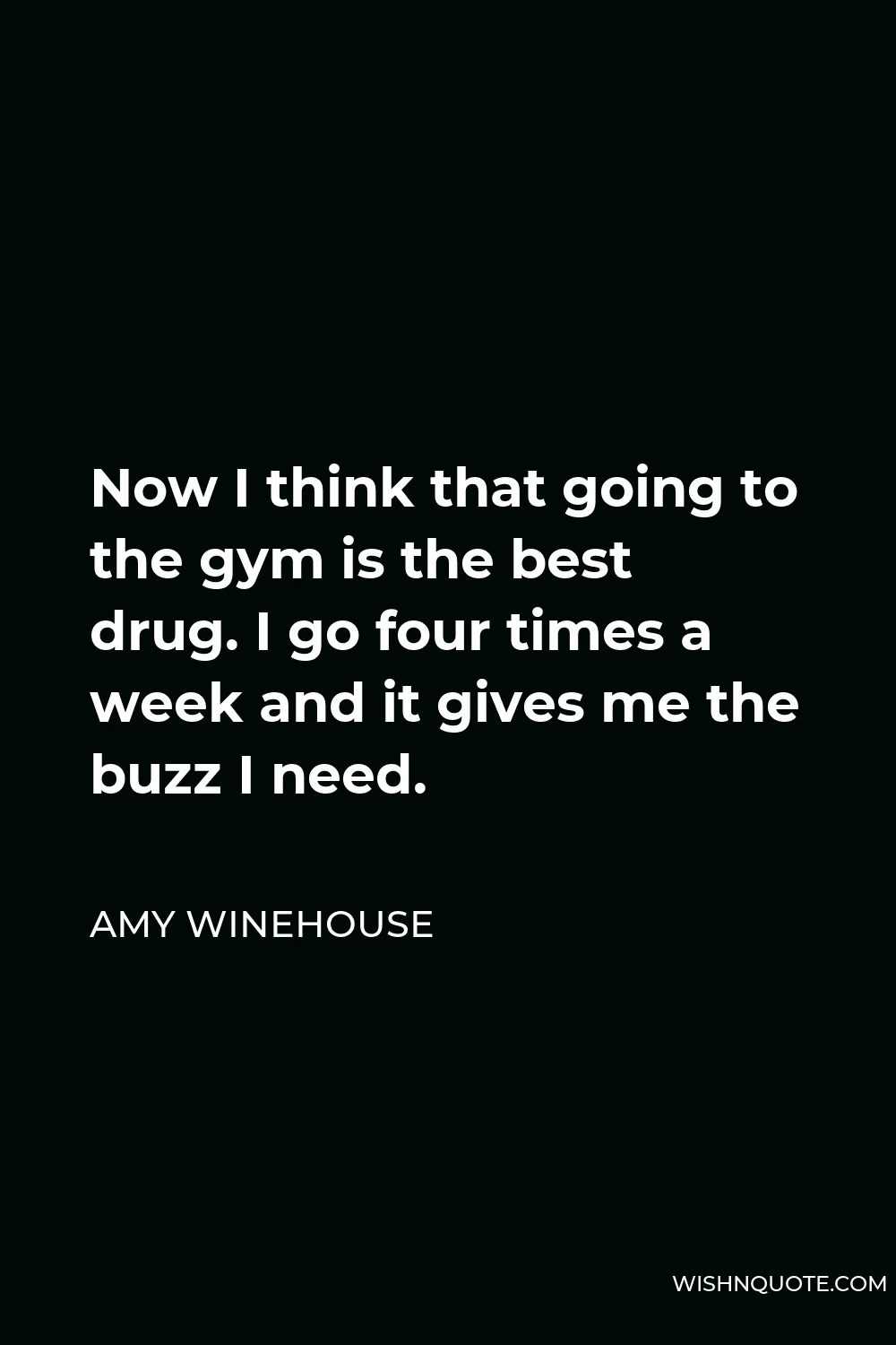 Amy Winehouse Quote - Now I think that going to the gym is the best drug. I go four times a week and it gives me the buzz I need.