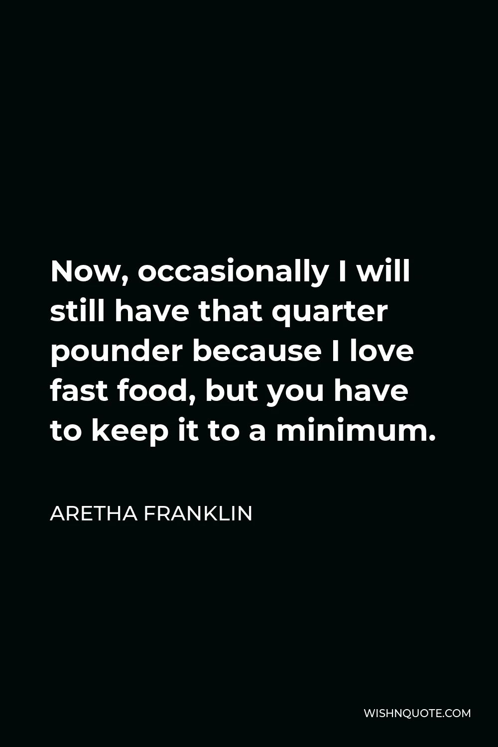 Aretha Franklin Quote - Now, occasionally I will still have that quarter pounder because I love fast food, but you have to keep it to a minimum.