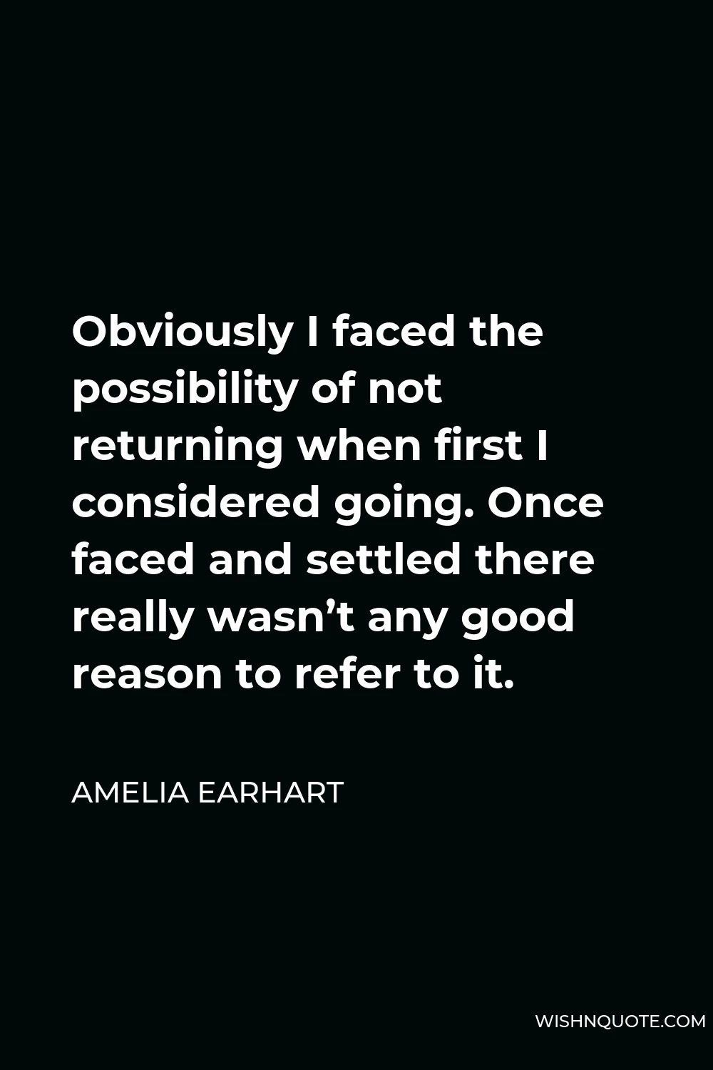 Amelia Earhart Quote - Obviously I faced the possibility of not returning when first I considered going. Once faced and settled there really wasn’t any good reason to refer to it.