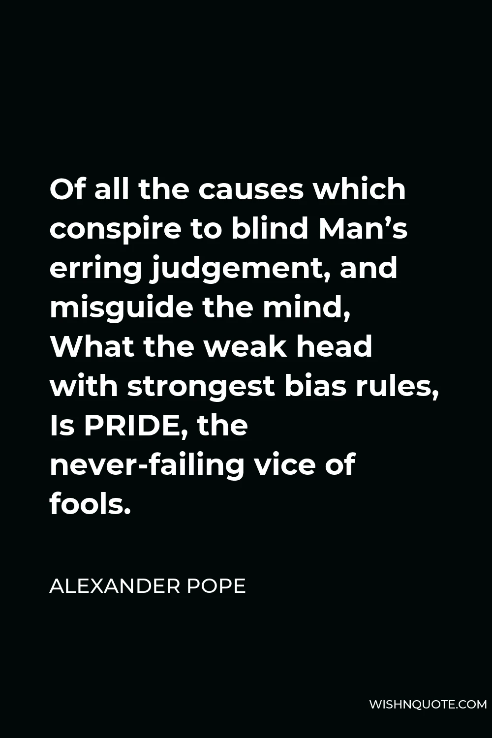 Alexander Pope Quote - Of all the causes which conspire to blind Man’s erring judgement, and misguide the mind, What the weak head with strongest bias rules, Is PRIDE, the never-failing vice of fools.