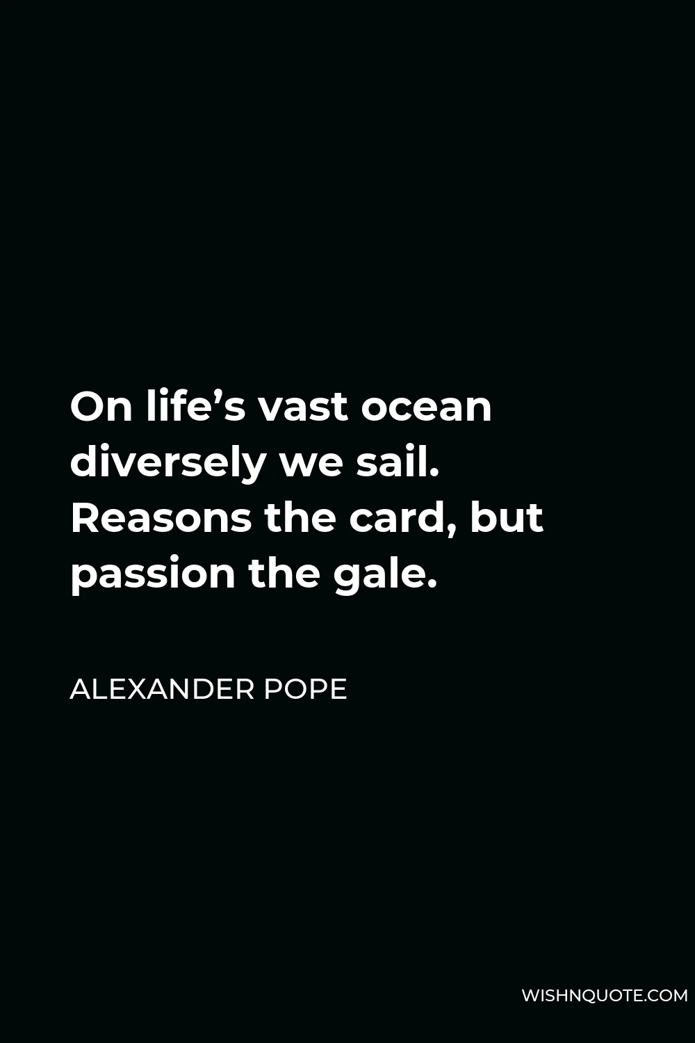 Alexander Pope Quote - On life’s vast ocean diversely we sail. Reasons the card, but passion the gale.