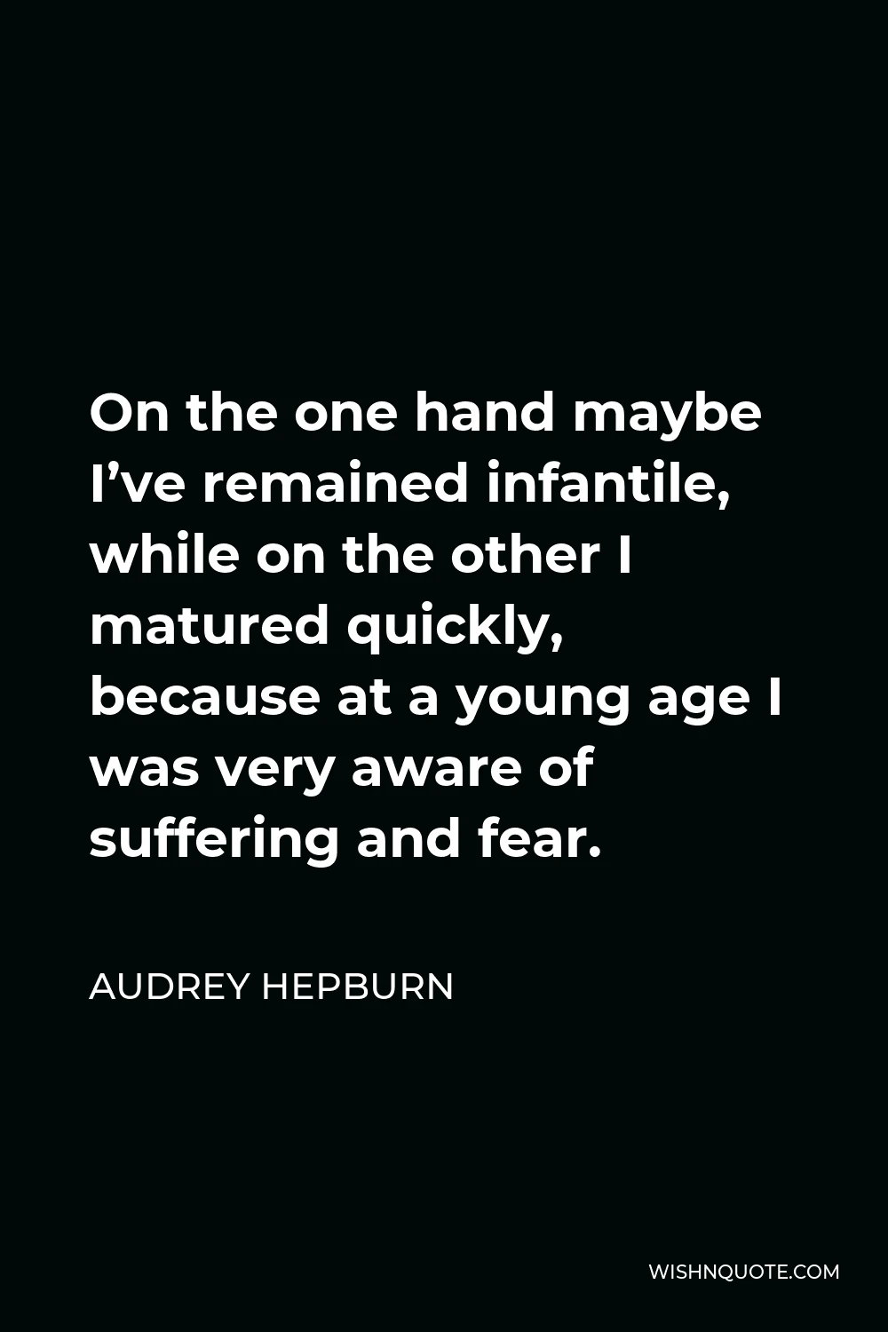 Audrey Hepburn Quote - On the one hand maybe I’ve remained infantile, while on the other I matured quickly, because at a young age I was very aware of suffering and fear.