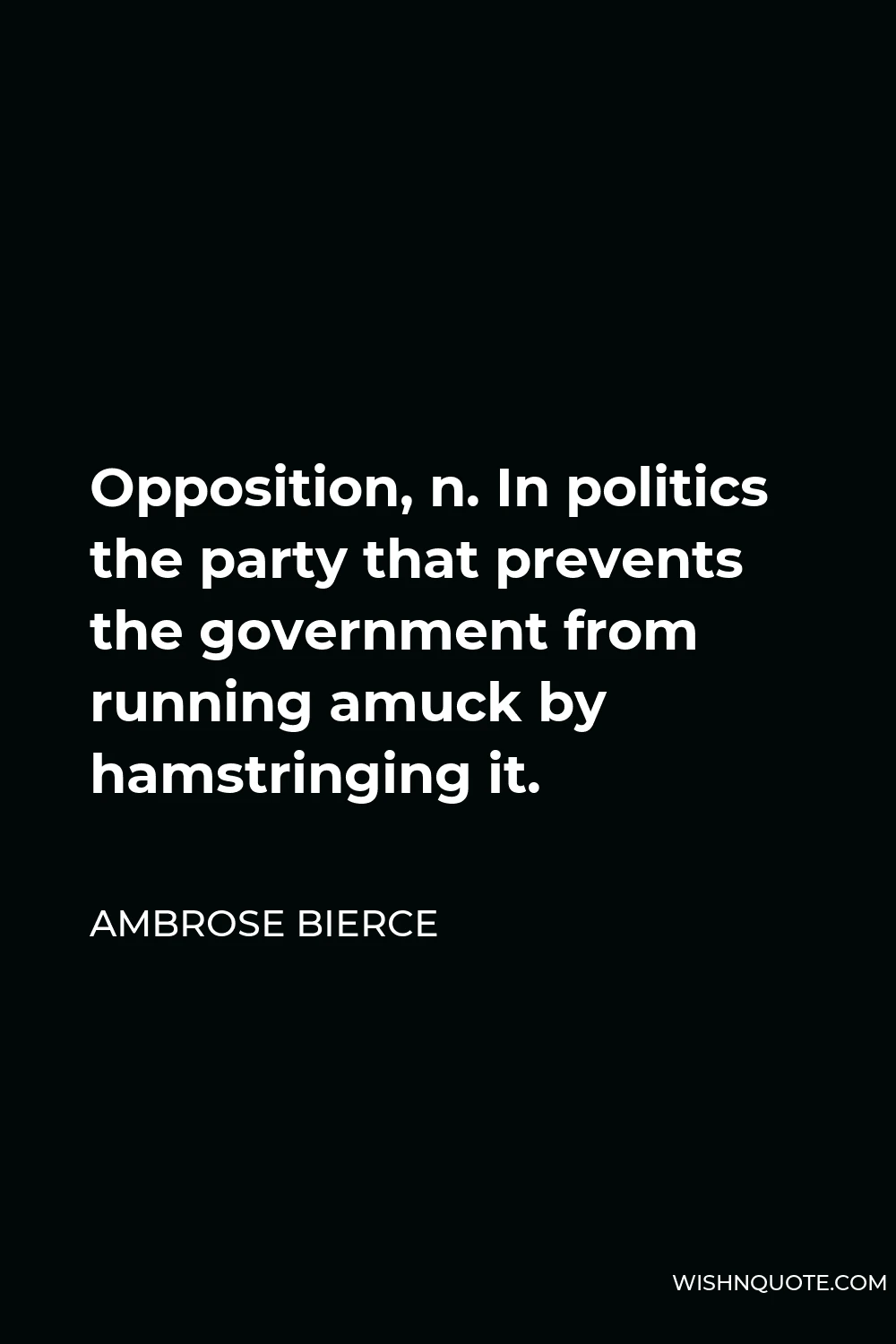 Ambrose Bierce Quote - Opposition, n. In politics the party that prevents the government from running amuck by hamstringing it.
