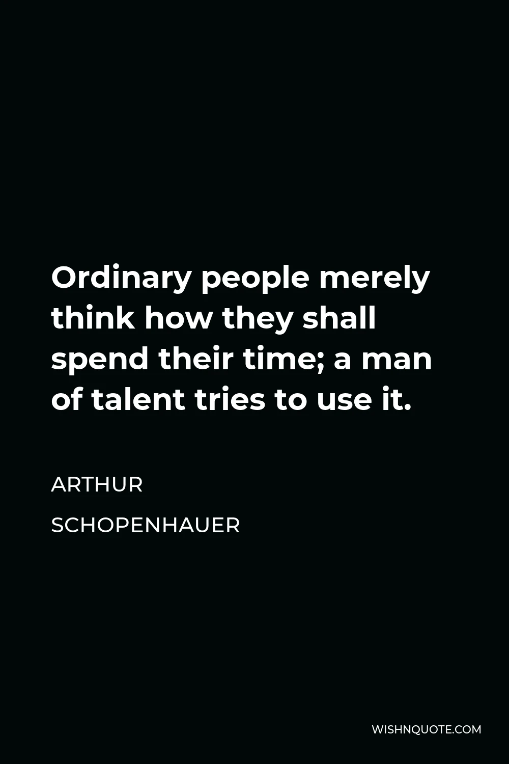 Arthur Schopenhauer Quote - Ordinary people merely think how they shall spend their time; a man of talent tries to use it.