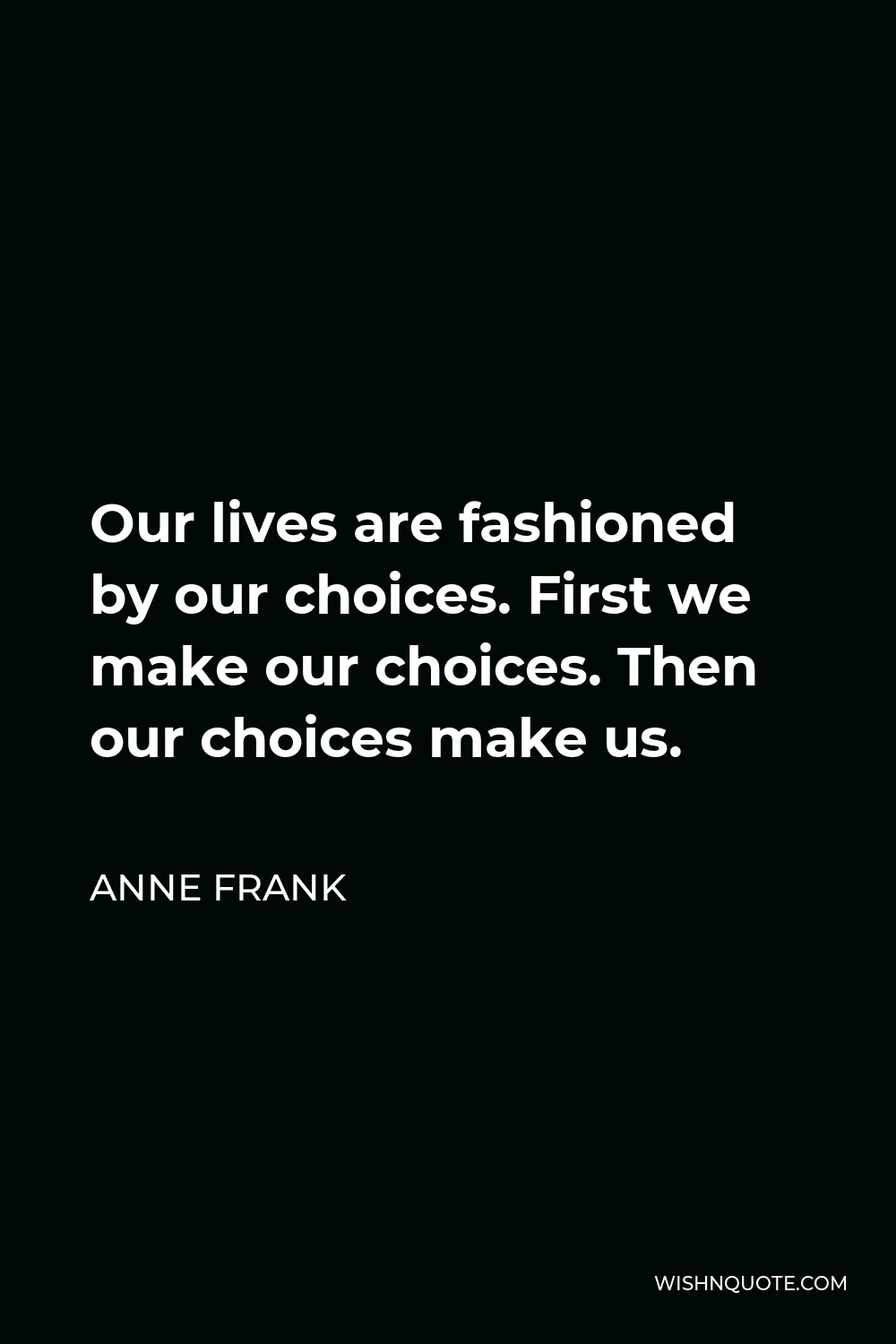 Anne Frank Quote - Our lives are fashioned by our choices. First we make our choices. Then our choices make us.