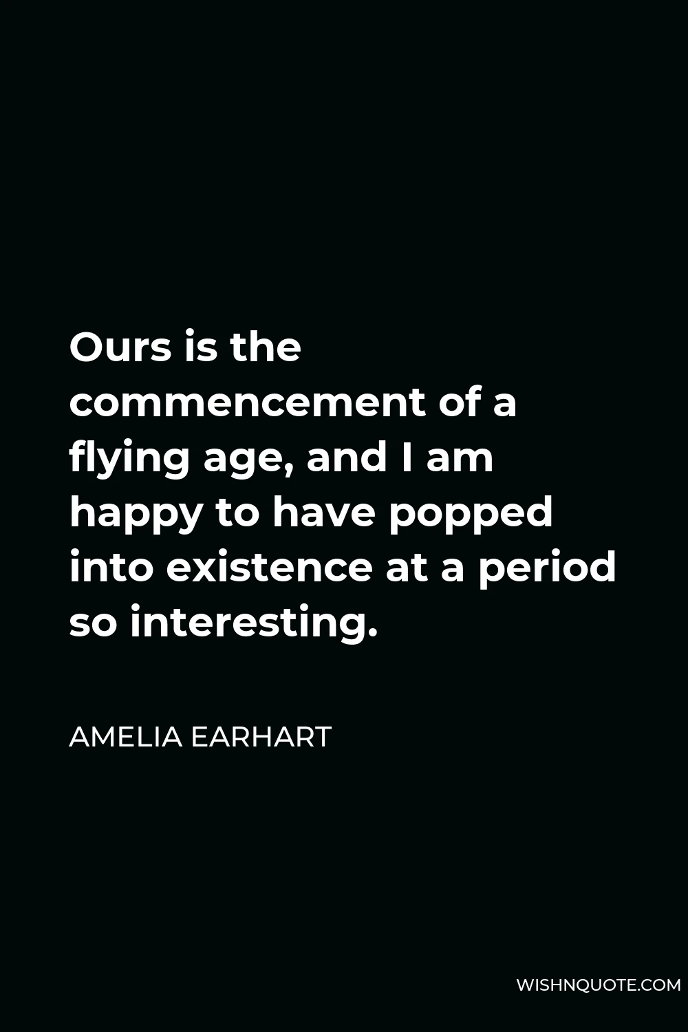 Amelia Earhart Quote - Ours is the commencement of a flying age, and I am happy to have popped into existence at a period so interesting.