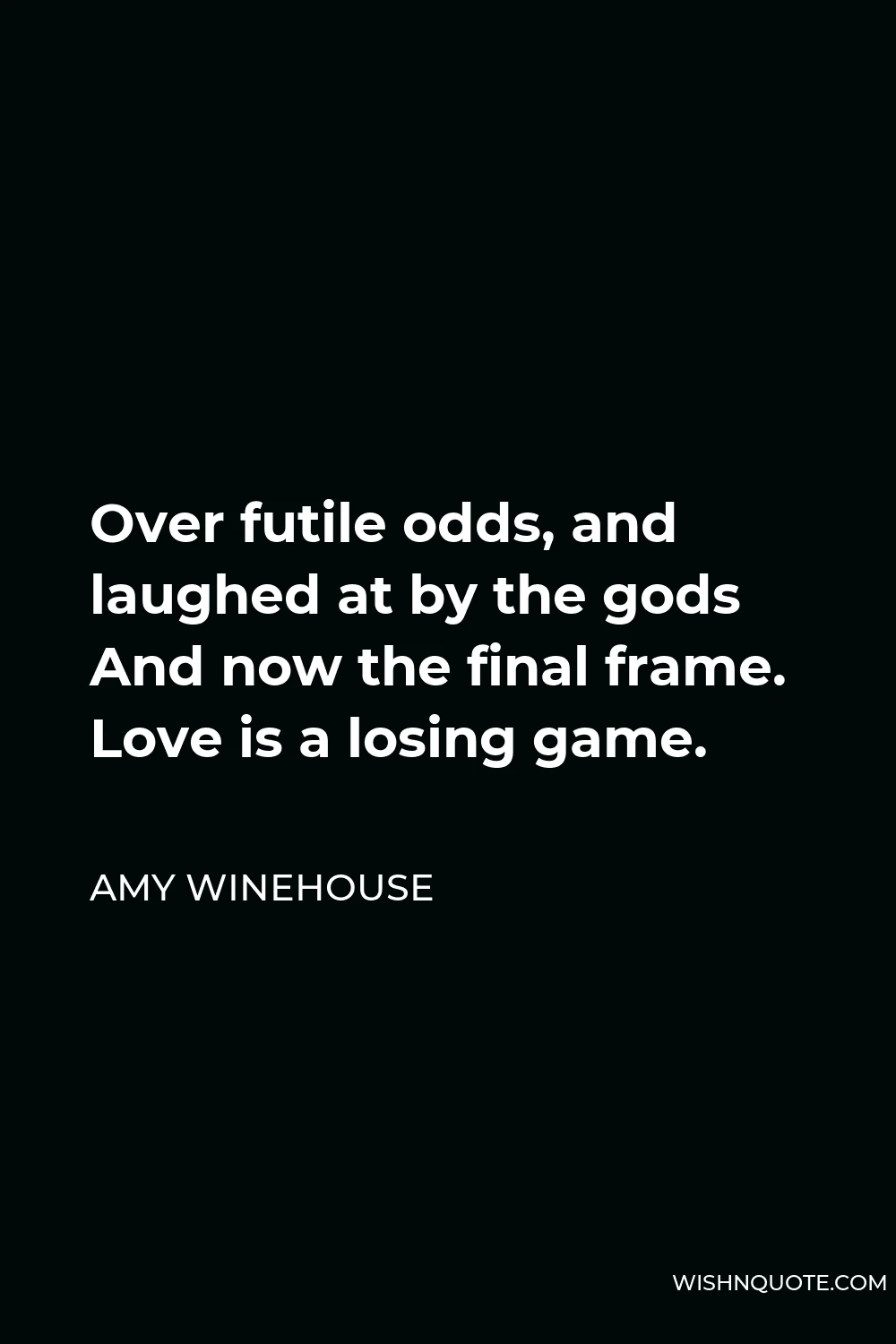 Amy Winehouse Quote - Over futile odds, and laughed at by the gods And now the final frame. Love is a losing game.