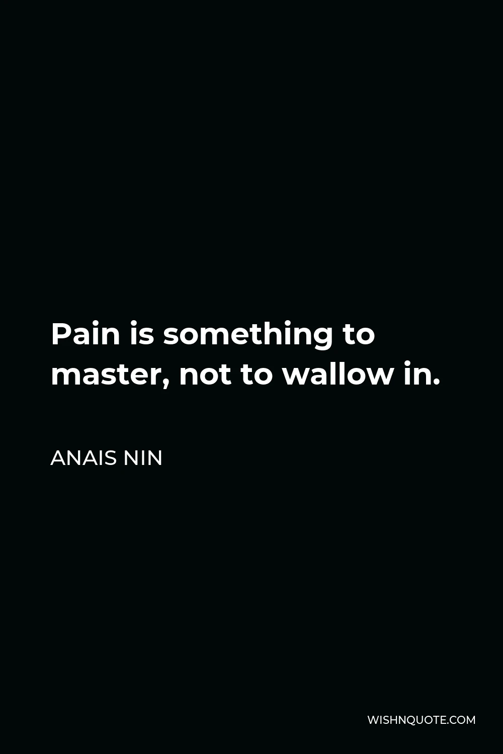 Anais Nin Quote - Pain is something to master, not to wallow in.