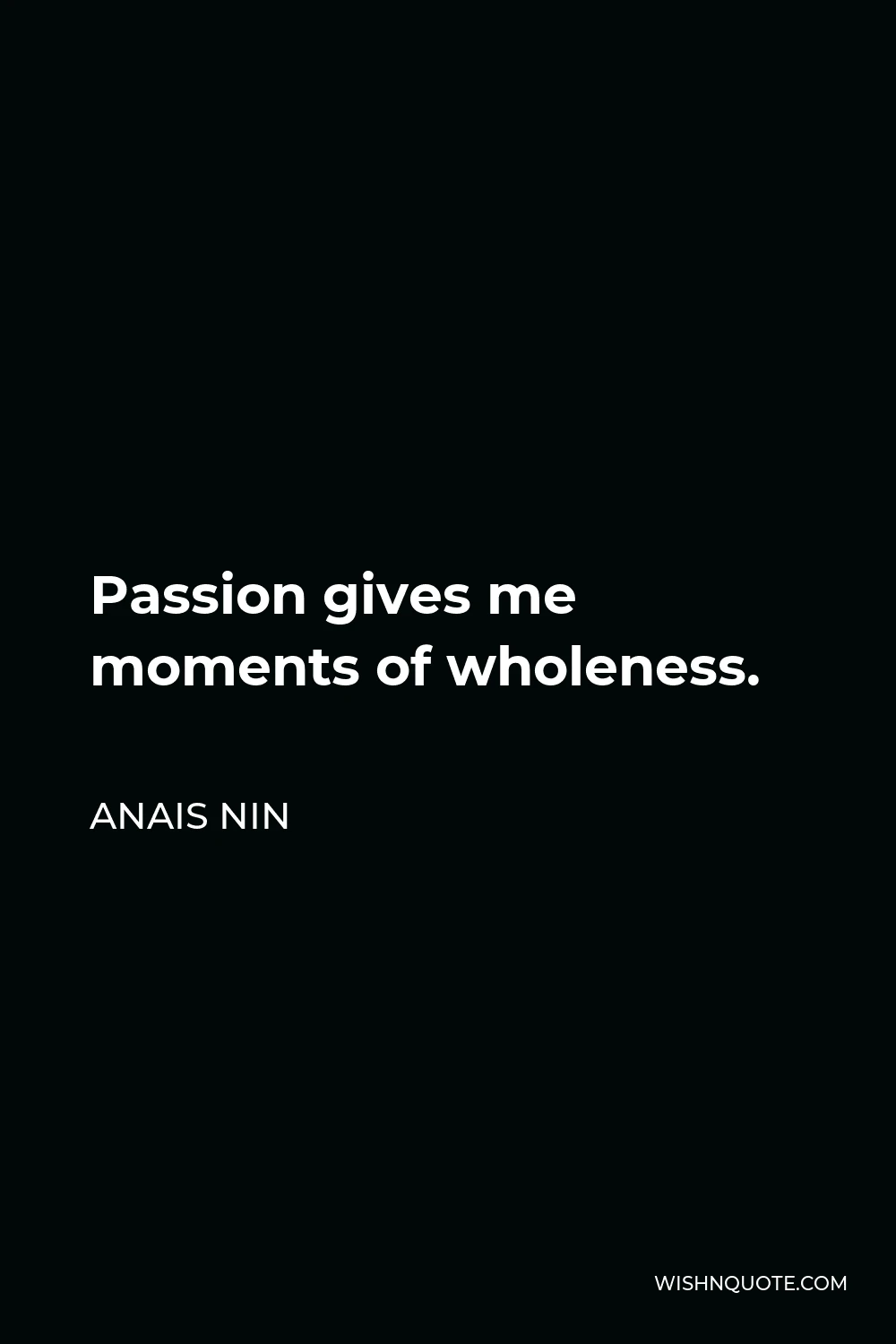 Anais Nin Quote - Passion gives me moments of wholeness.