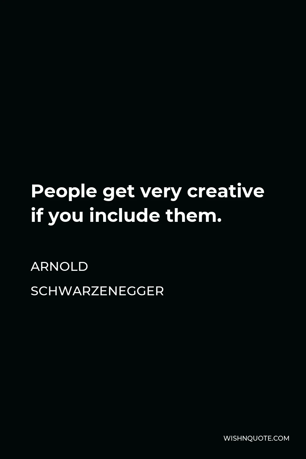 Arnold Schwarzenegger Quote - People get very creative if you include them.