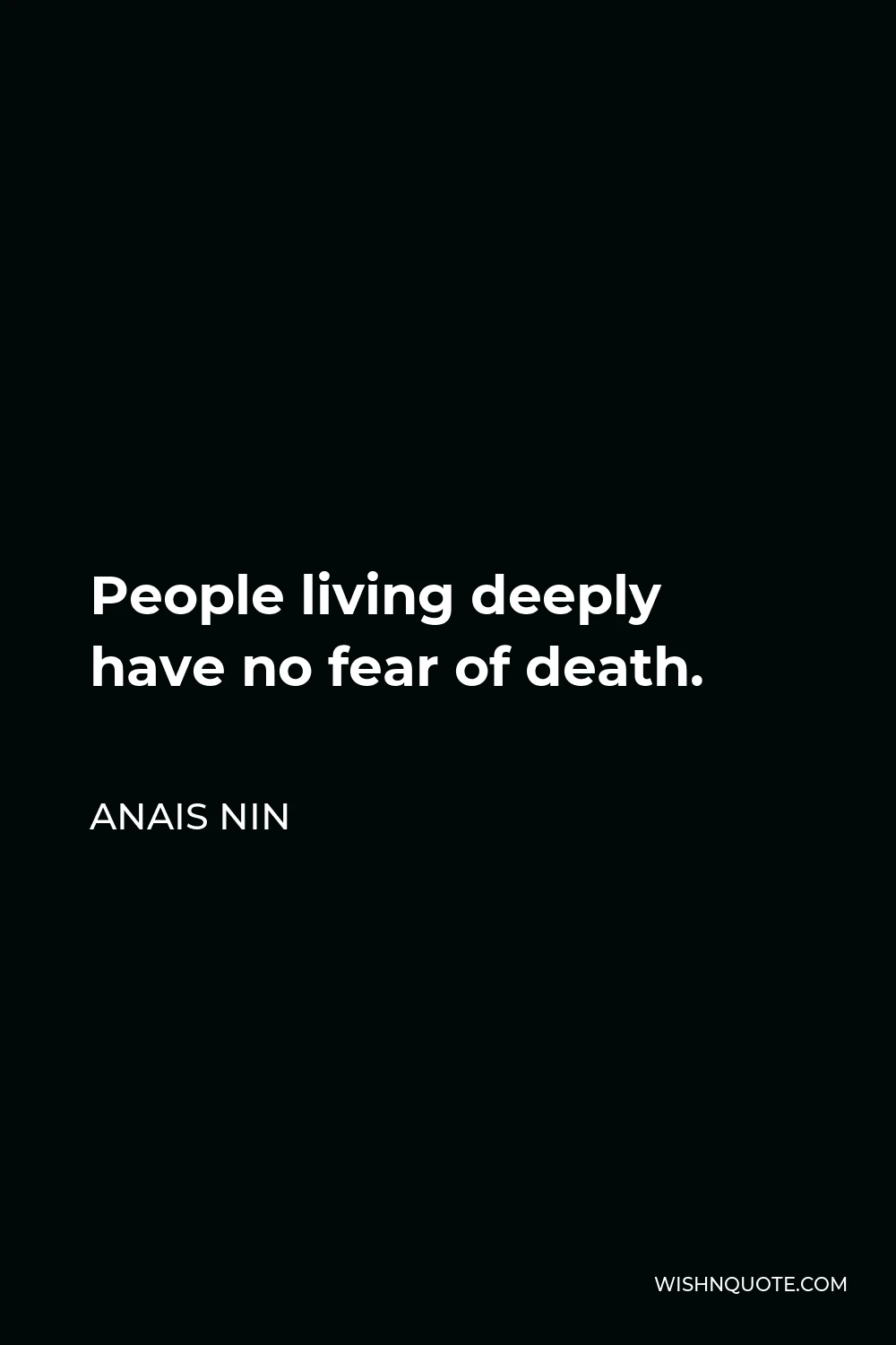 Anais Nin Quote - People living deeply have no fear of death.
