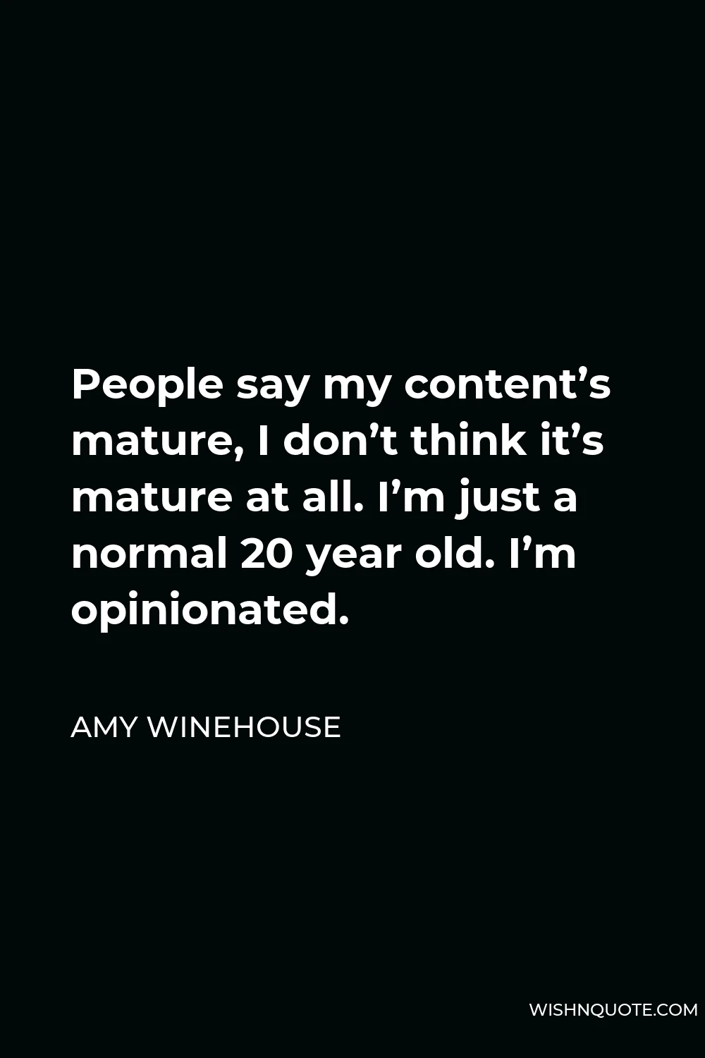 Amy Winehouse Quote - People say my content’s mature, I don’t think it’s mature at all. I’m just a normal 20 year old. I’m opinionated.