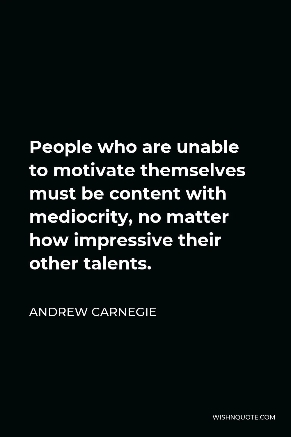Andrew Carnegie Quote - People who are unable to motivate themselves must be content with mediocrity, no matter how impressive their other talents.