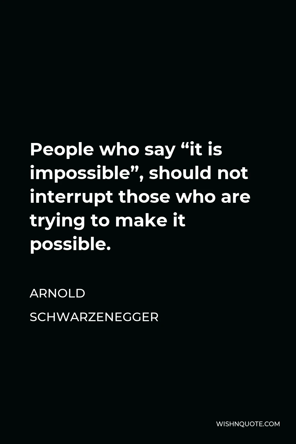 Arnold Schwarzenegger Quote - People who say “it is impossible”, should not interrupt those who are trying to make it possible.