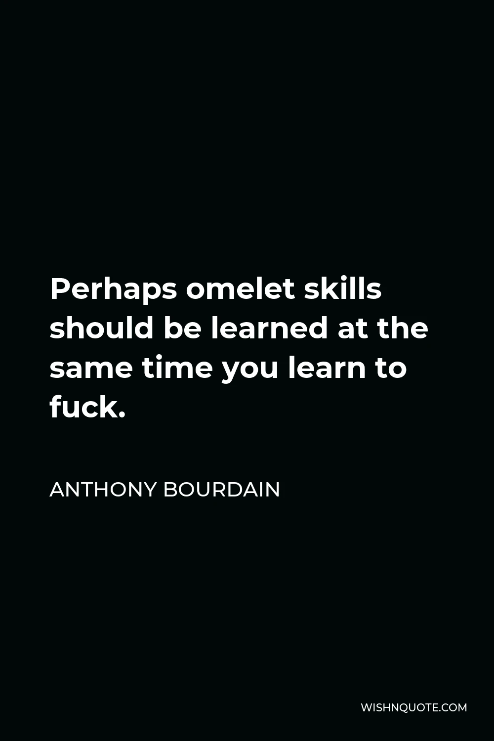 Anthony Bourdain Quote - Perhaps omelet skills should be learned at the same time you learn to fuck.