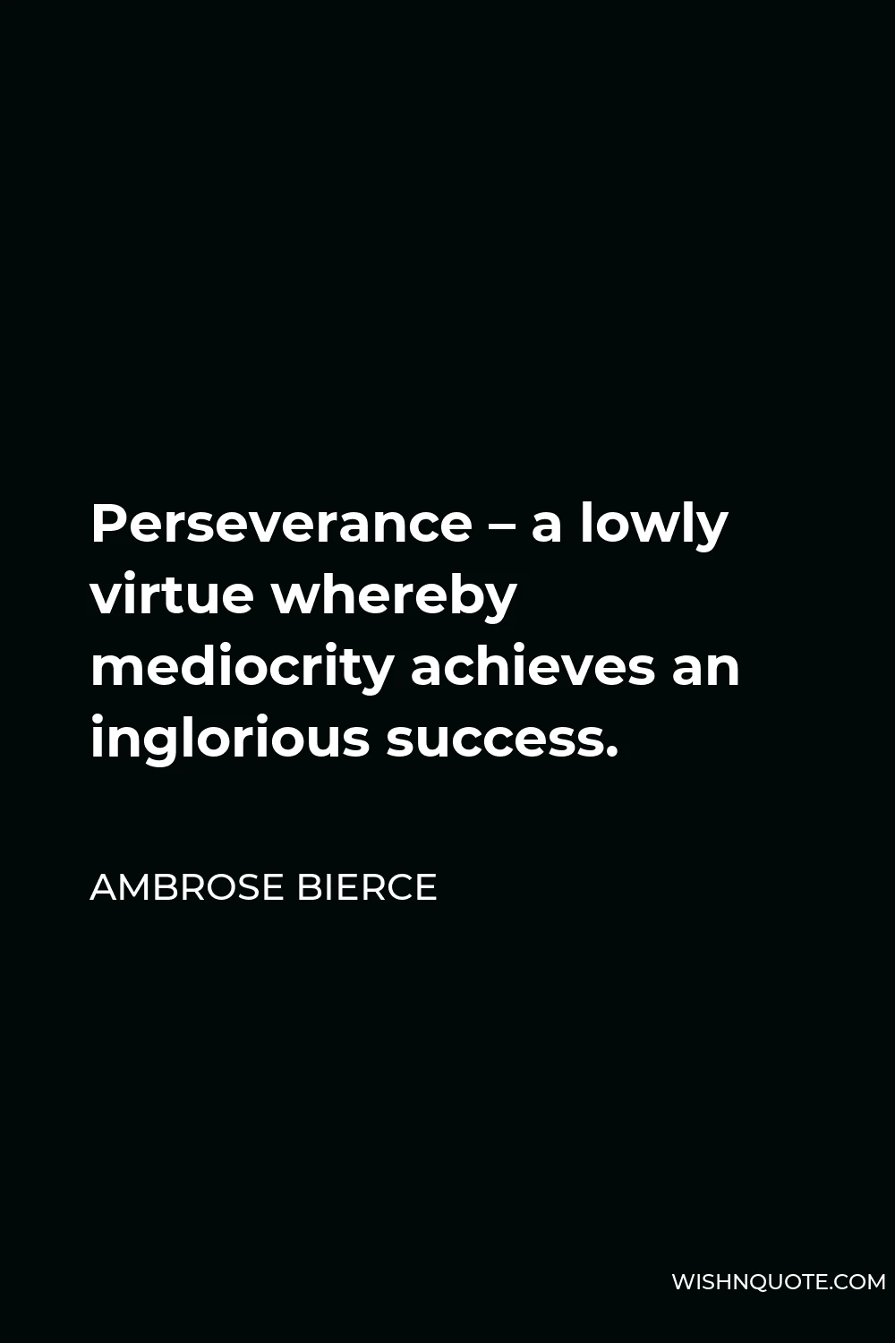 Ambrose Bierce Quote - Perseverance – a lowly virtue whereby mediocrity achieves an inglorious success.