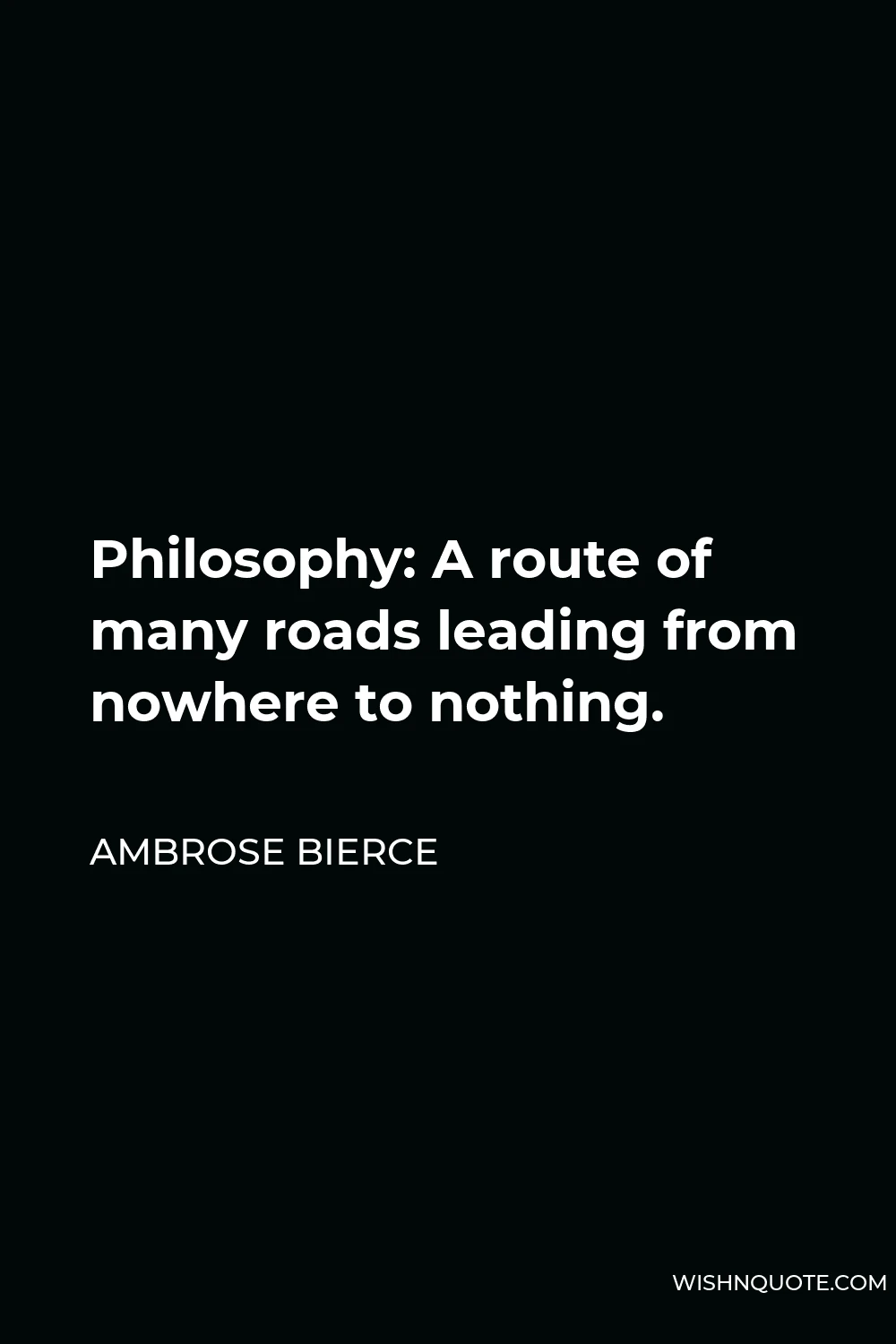Ambrose Bierce Quote - Philosophy: A route of many roads leading from nowhere to nothing.