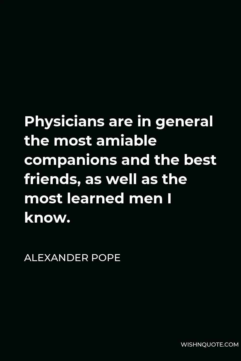 Alexander Pope Quote - Physicians are in general the most amiable companions and the best friends, as well as the most learned men I know.