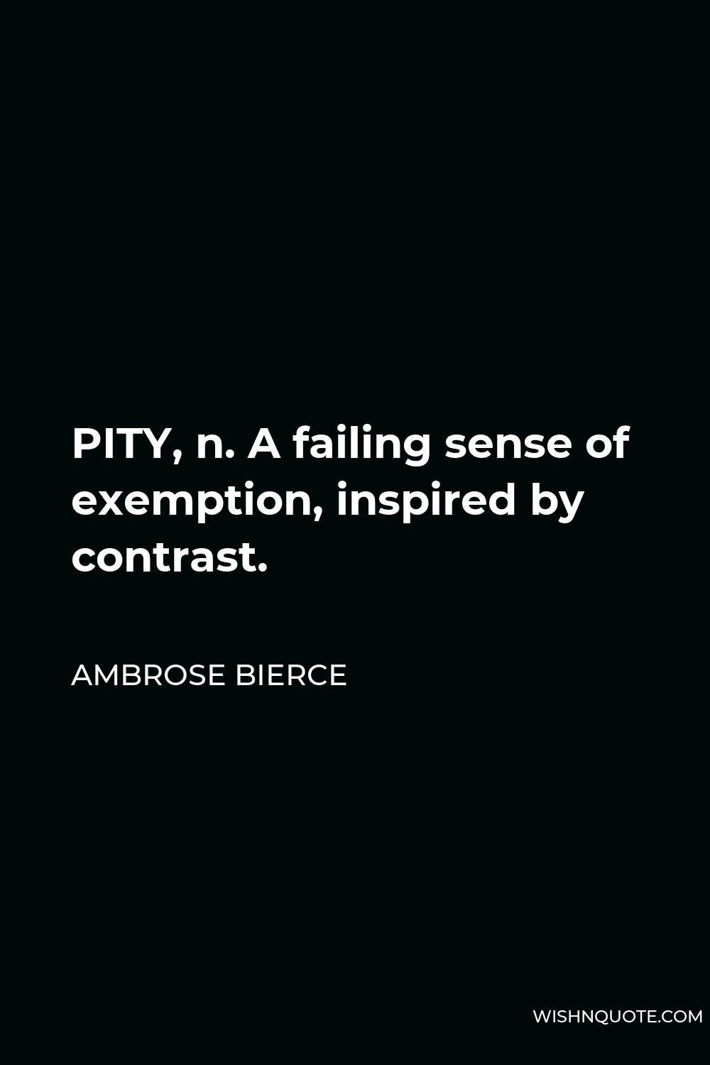 Ambrose Bierce Quote - PITY, n. A failing sense of exemption, inspired by contrast.