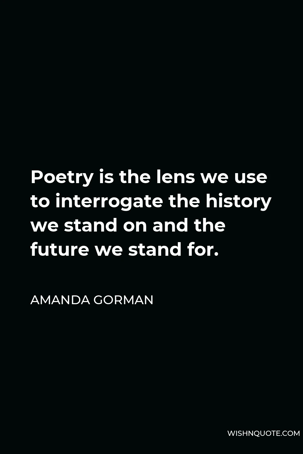 Amanda Gorman Quote - Poetry is the lens we use to interrogate the history we stand on and the future we stand for.