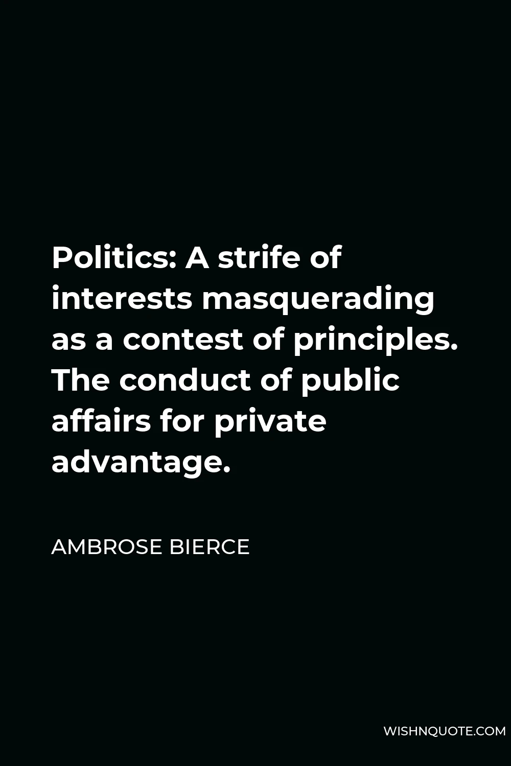 Ambrose Bierce Quote - Politics: A strife of interests masquerading as a contest of principles. The conduct of public affairs for private advantage.
