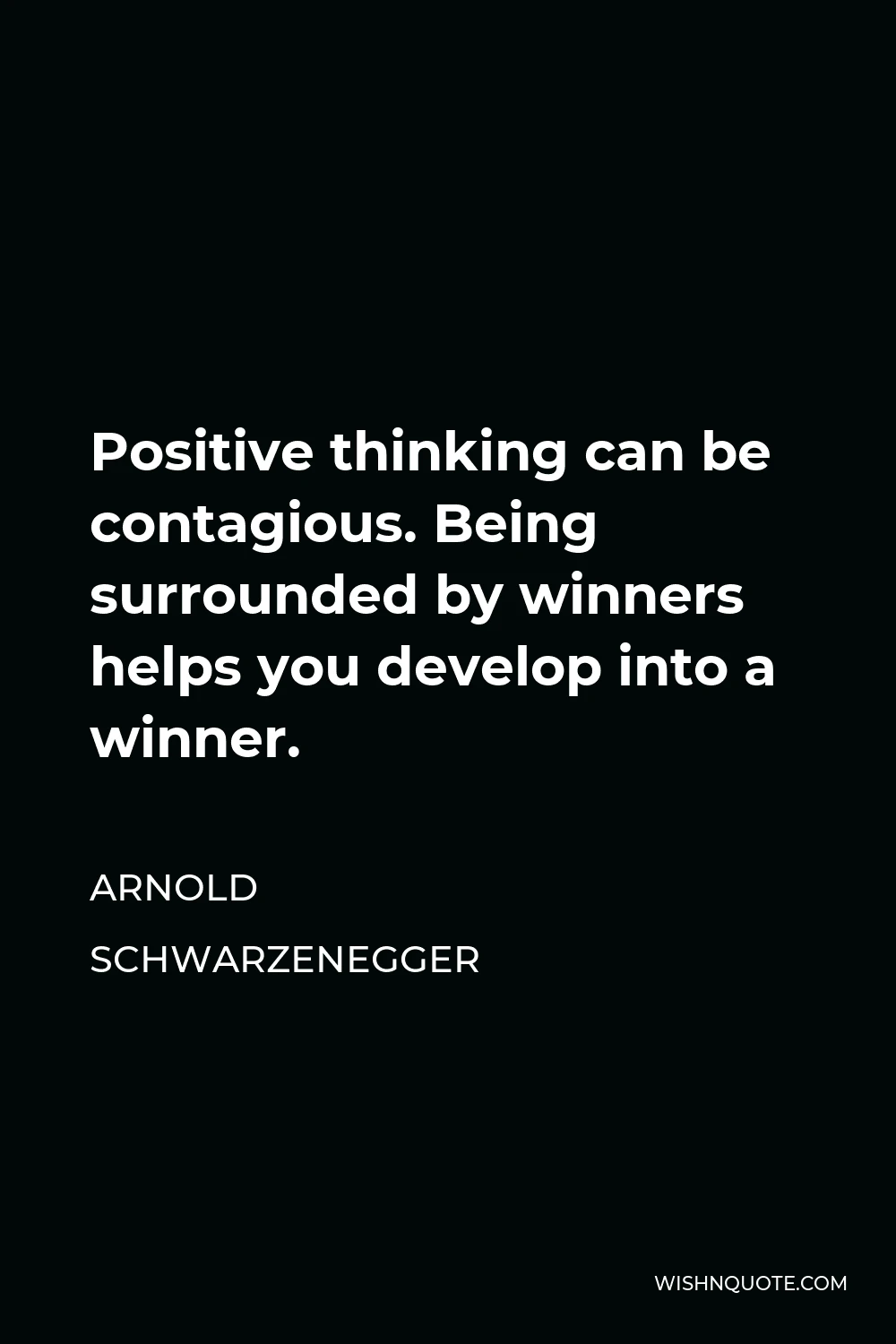 Arnold Schwarzenegger Quote - Positive thinking can be contagious. Being surrounded by winners helps you develop into a winner.