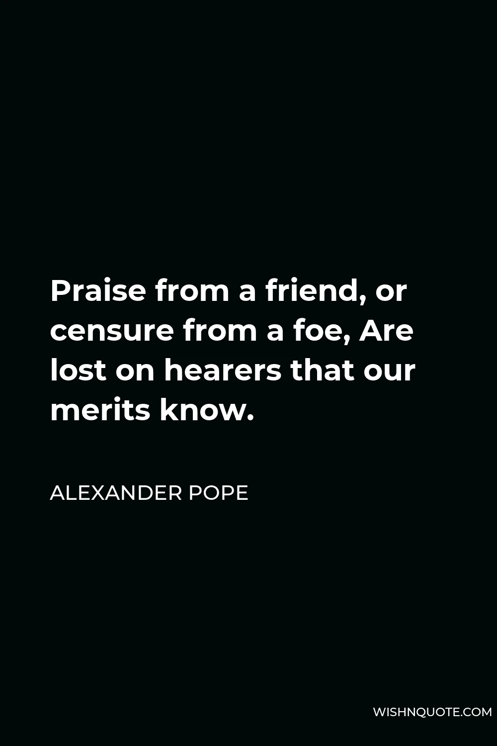 Alexander Pope Quote - Praise from a friend, or censure from a foe, Are lost on hearers that our merits know.