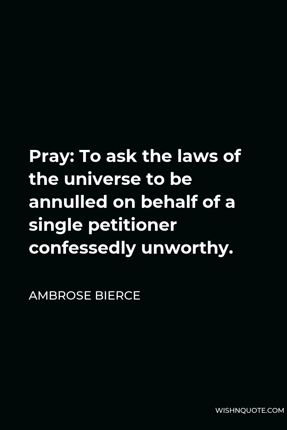 Ambrose Bierce Quote - Pray: To ask the laws of the universe to be annulled on behalf of a single petitioner confessedly unworthy.