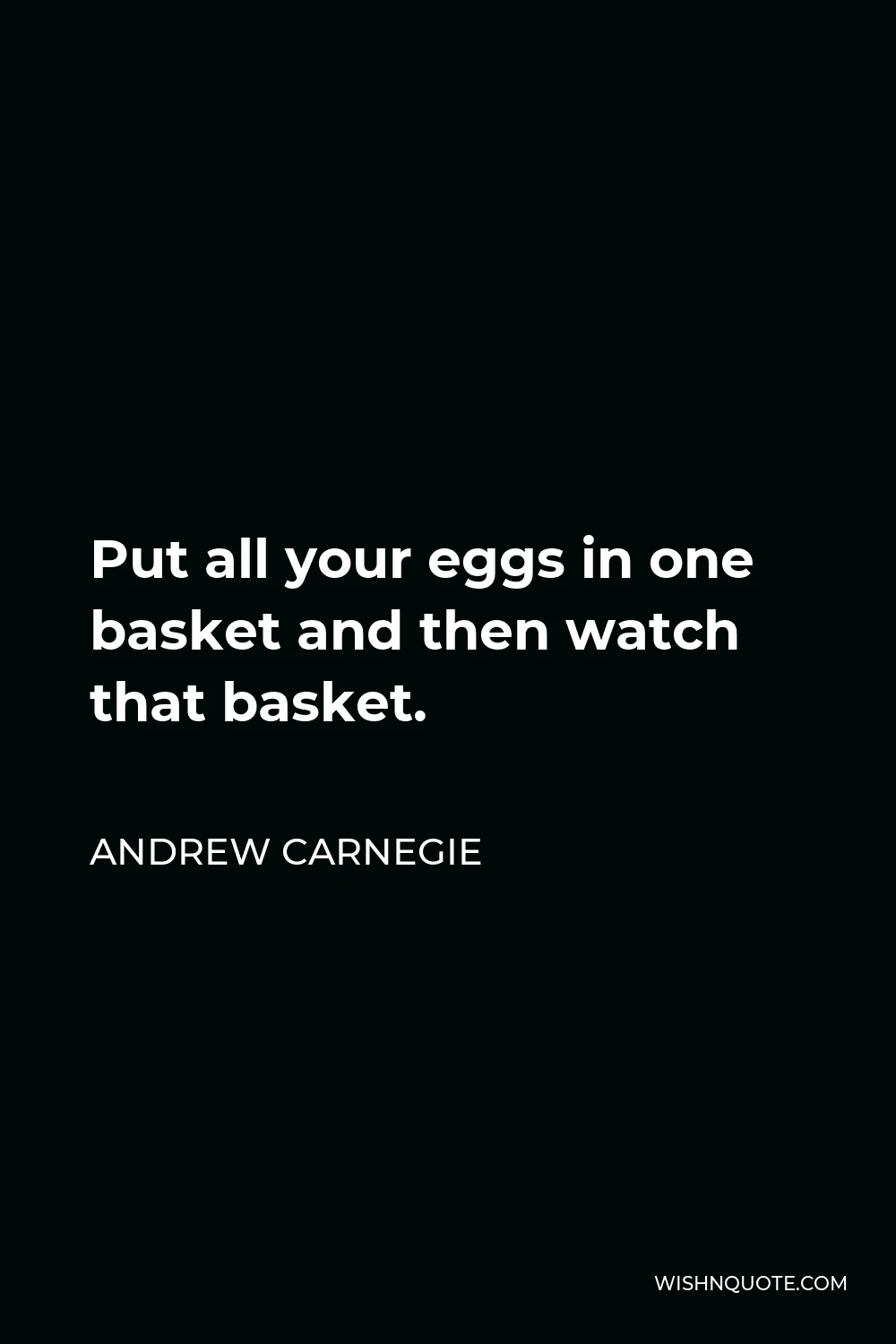 Andrew Carnegie Quote - Put all your eggs in one basket and then watch that basket.