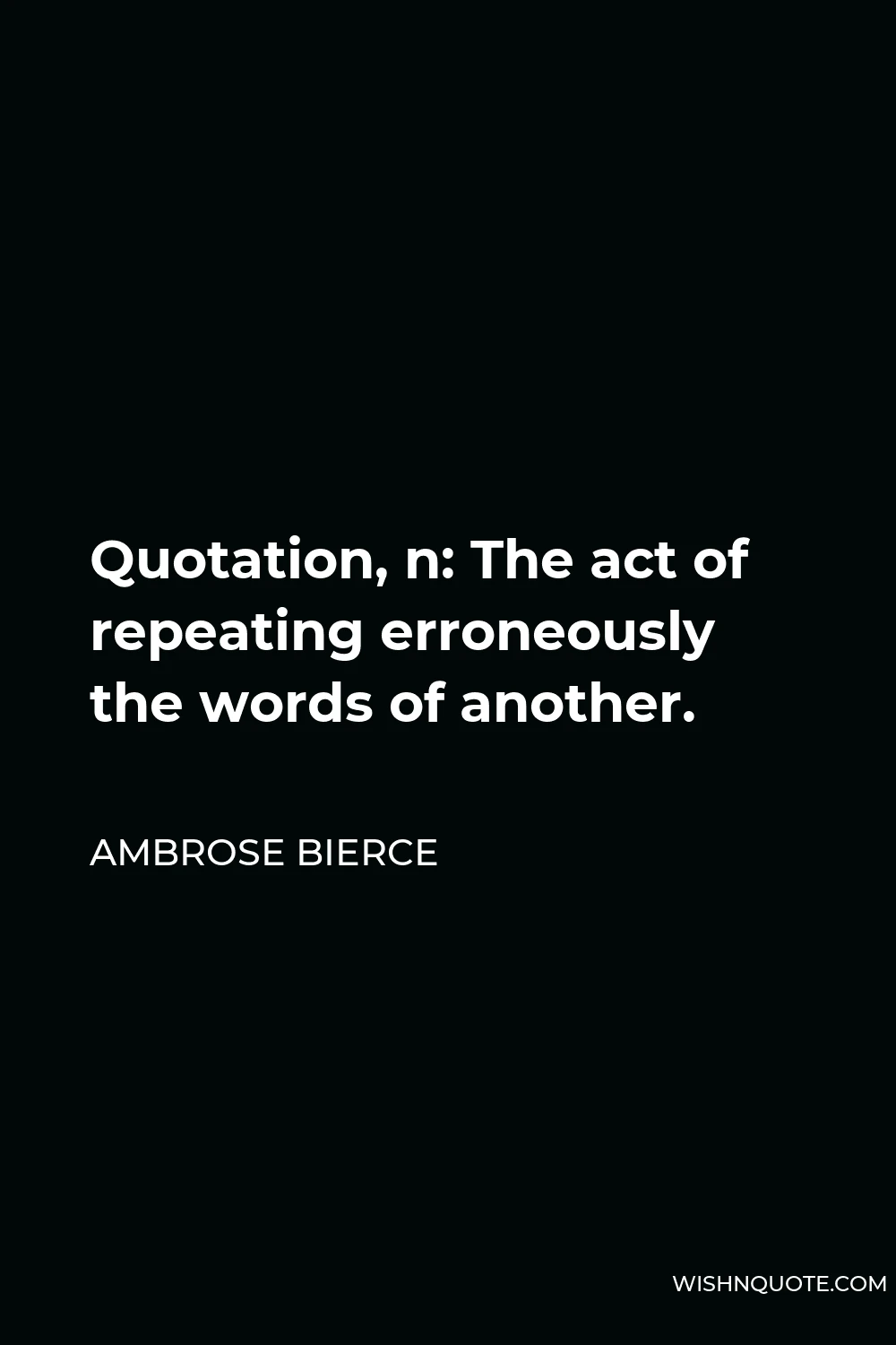 Ambrose Bierce Quote - Quotation, n: The act of repeating erroneously the words of another.