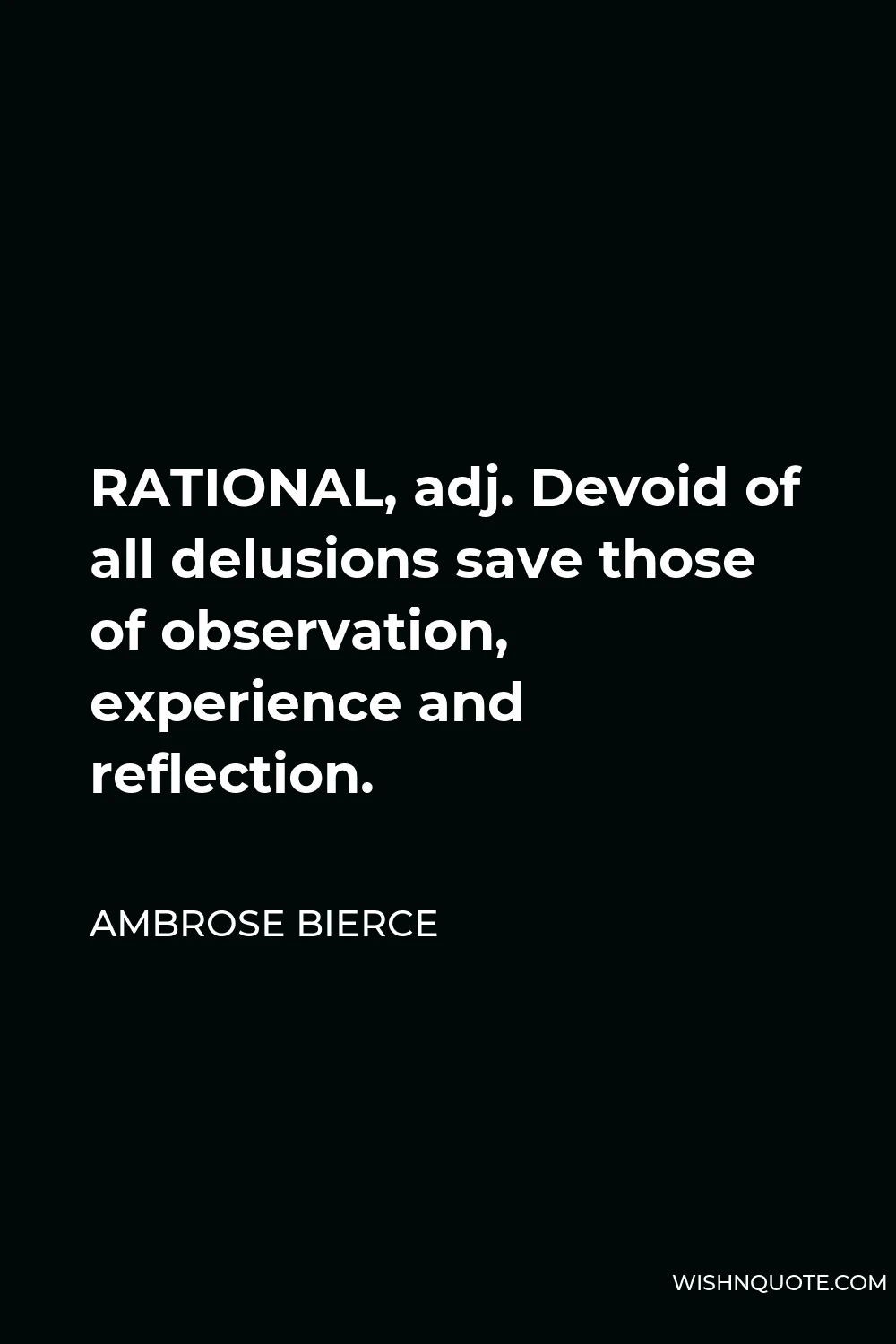 Ambrose Bierce Quote - RATIONAL, adj. Devoid of all delusions save those of observation, experience and reflection.