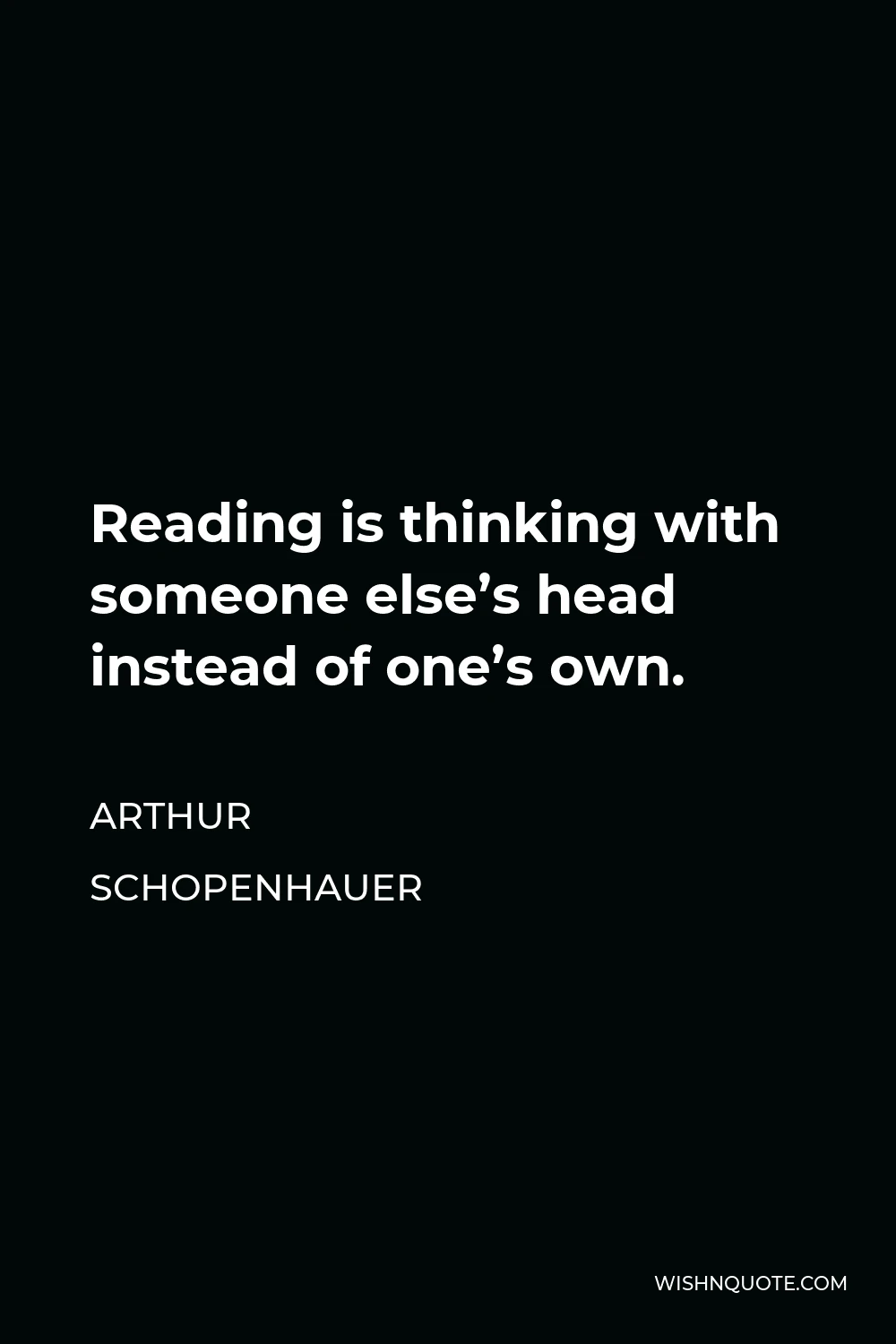 Arthur Schopenhauer Quote - Reading is thinking with someone else’s head instead of one’s own.
