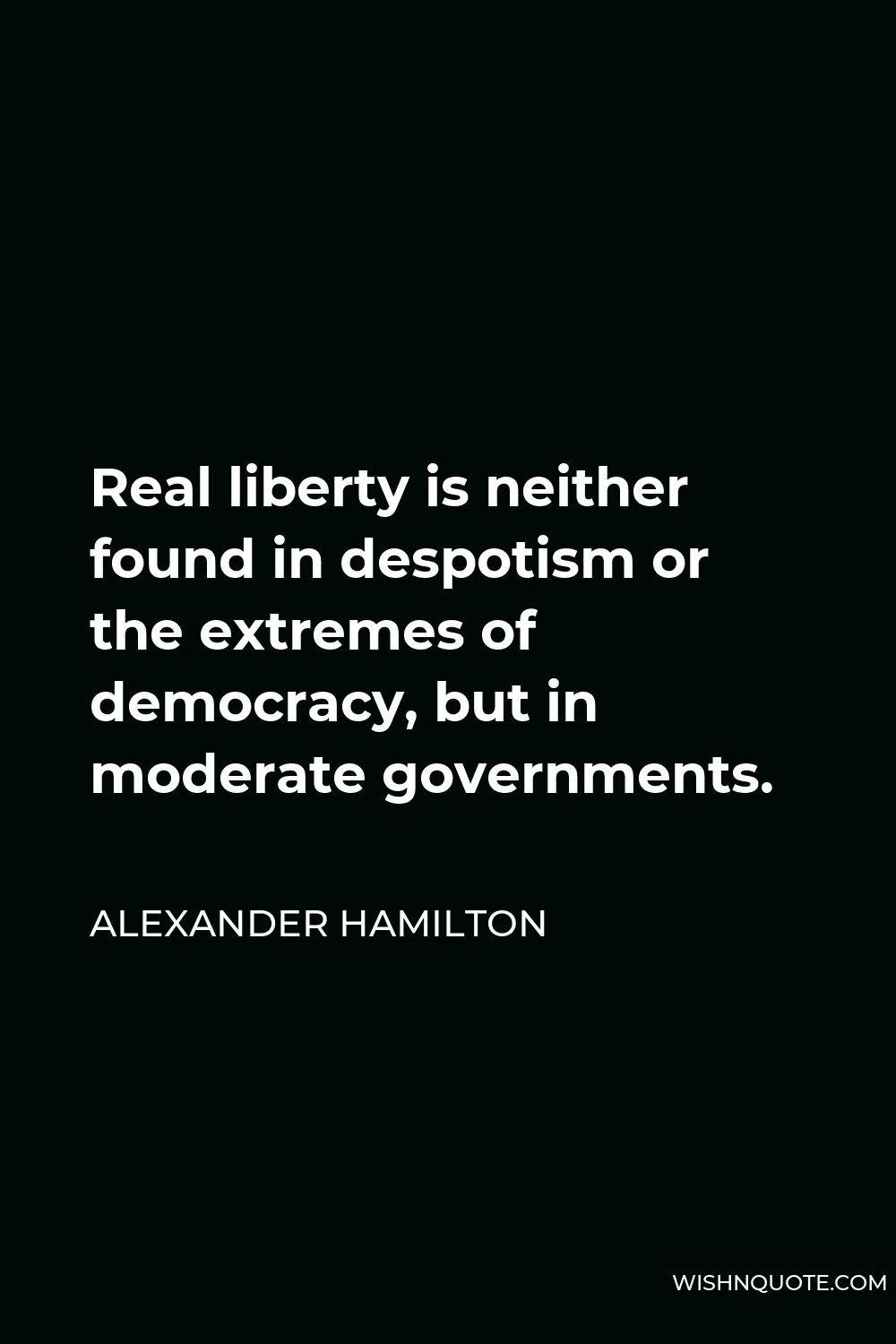 Alexander Hamilton Quote - Real liberty is neither found in despotism or the extremes of democracy, but in moderate governments.