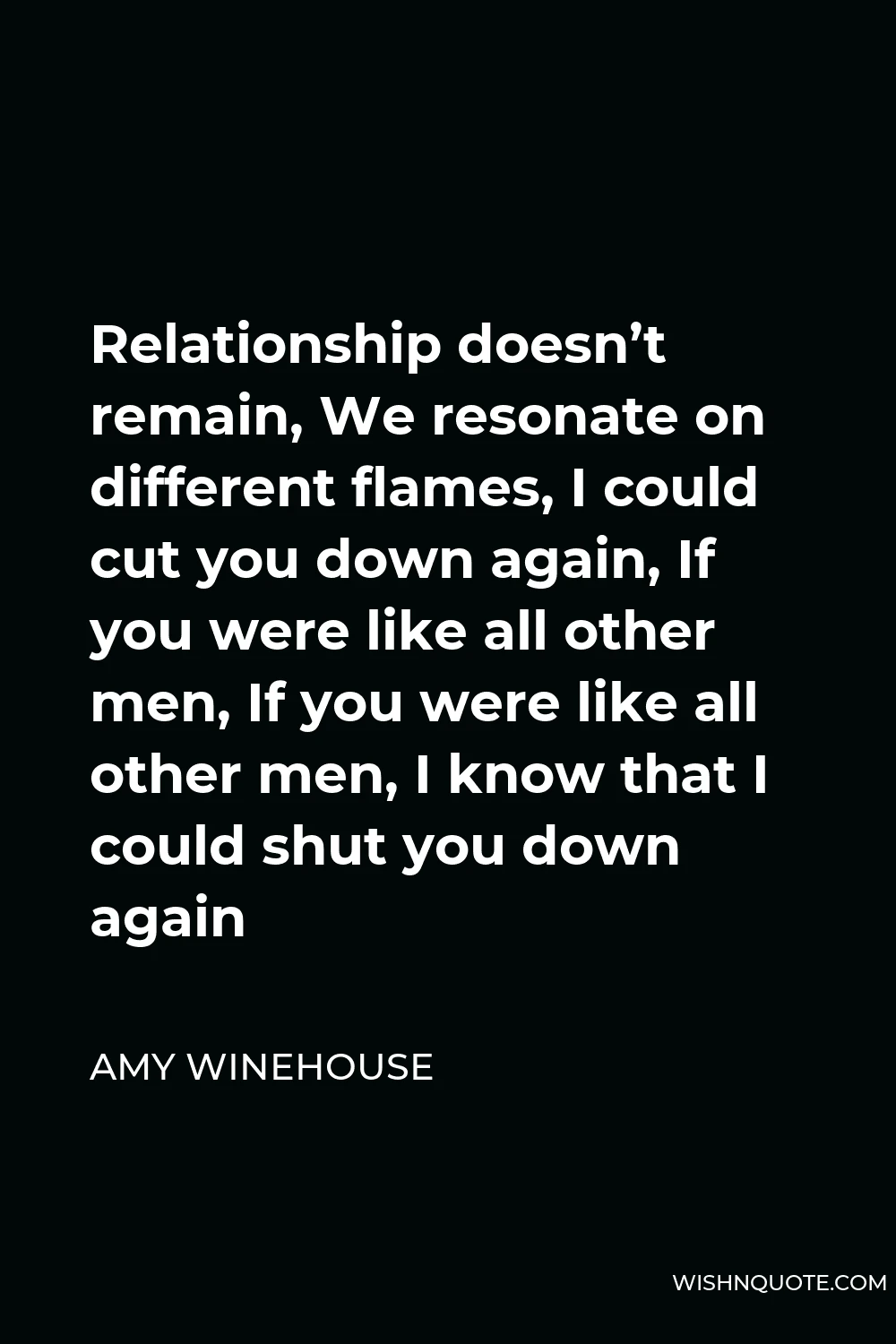 Amy Winehouse Quote - Relationship doesn’t remain, We resonate on different flames, I could cut you down again, If you were like all other men, If you were like all other men, I know that I could shut you down again
