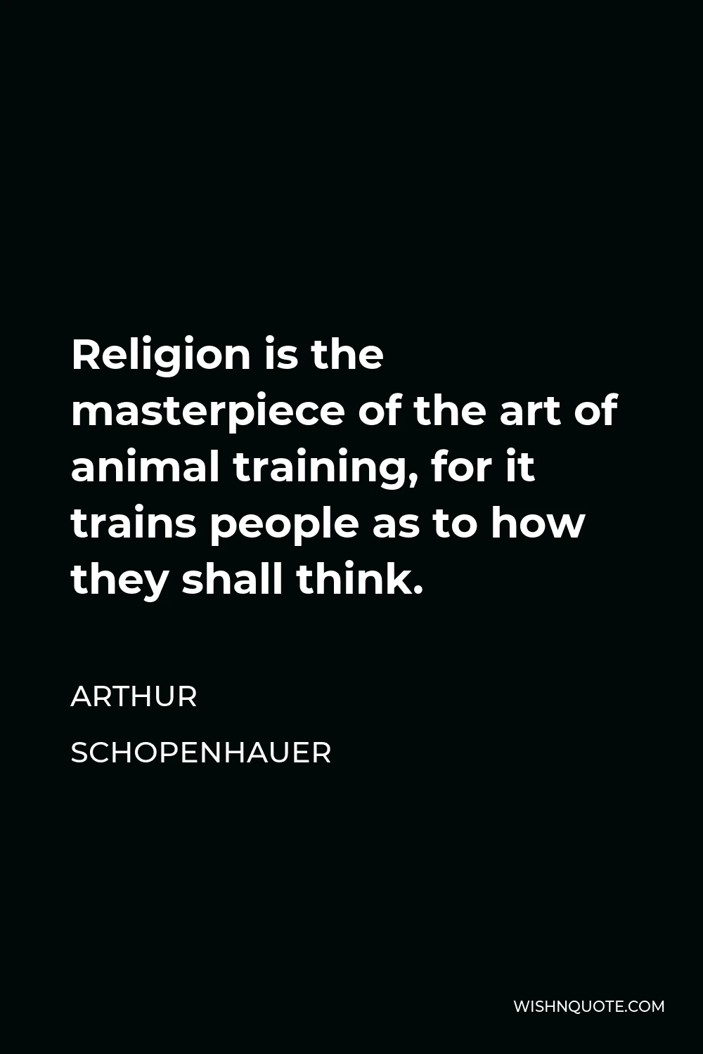 Arthur Schopenhauer Quote - Religion is the masterpiece of the art of animal training, for it trains people as to how they shall think.