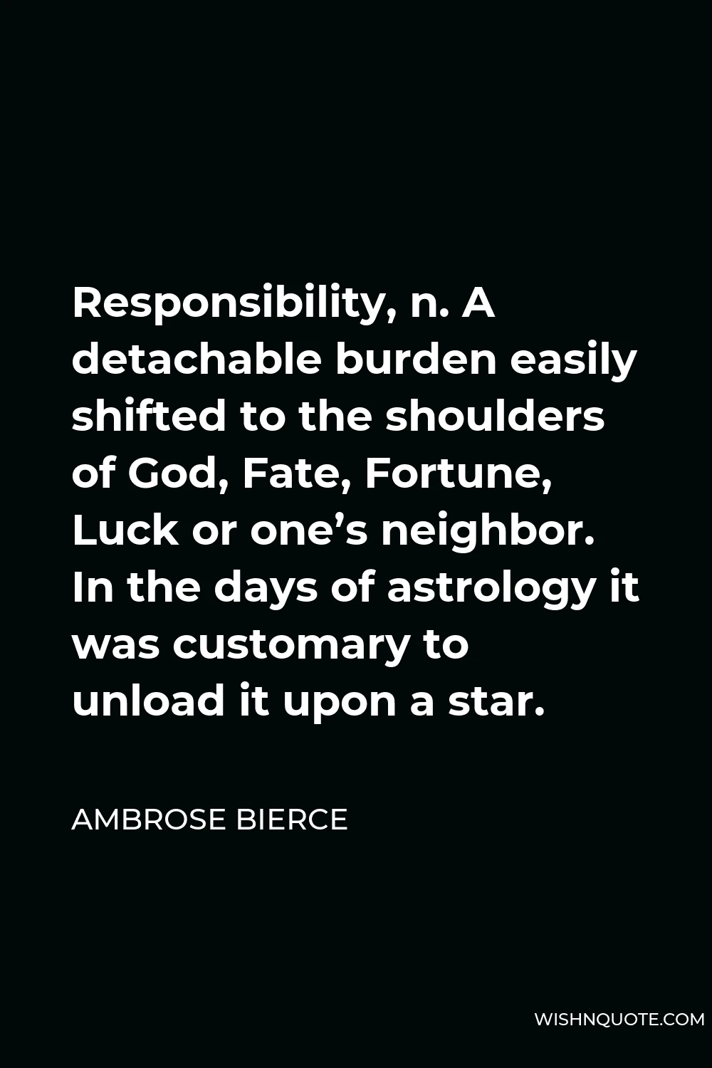 Ambrose Bierce Quote - Responsibility, n. A detachable burden easily shifted to the shoulders of God, Fate, Fortune, Luck or one’s neighbor. In the days of astrology it was customary to unload it upon a star.