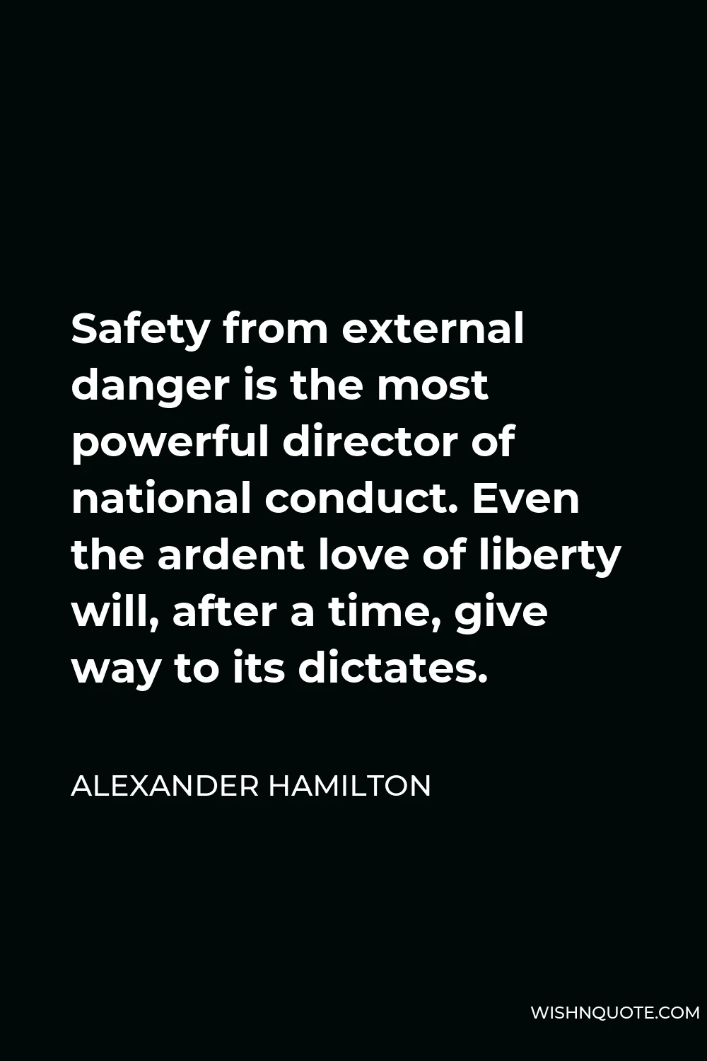 Alexander Hamilton Quote - Safety from external danger is the most powerful director of national conduct. Even the ardent love of liberty will, after a time, give way to its dictates.