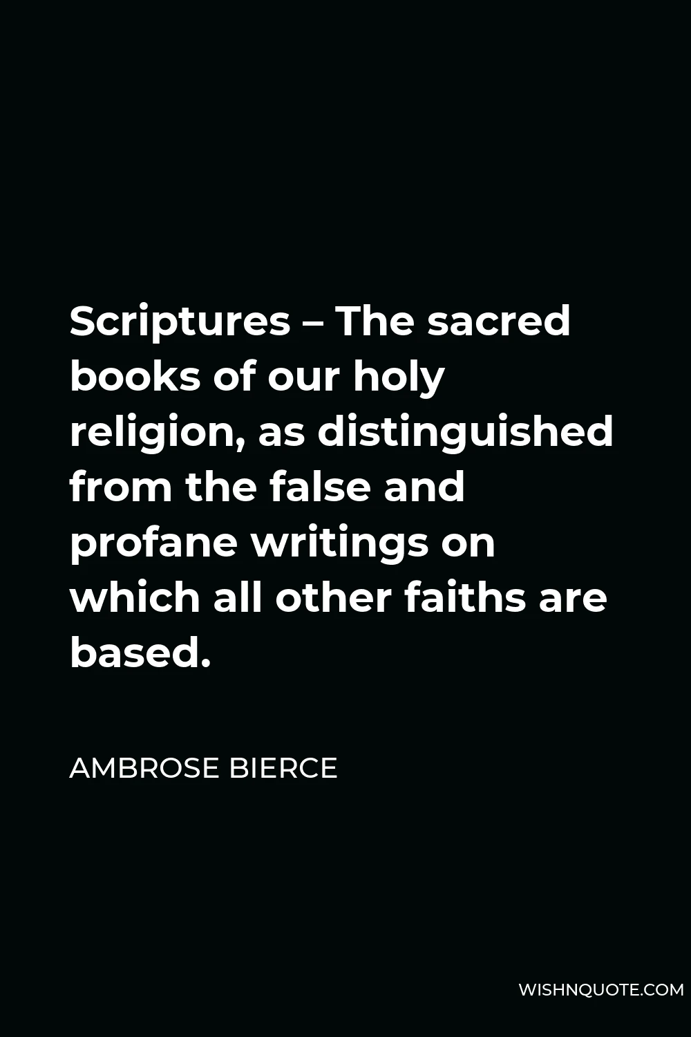 Ambrose Bierce Quote - Scriptures – The sacred books of our holy religion, as distinguished from the false and profane writings on which all other faiths are based.