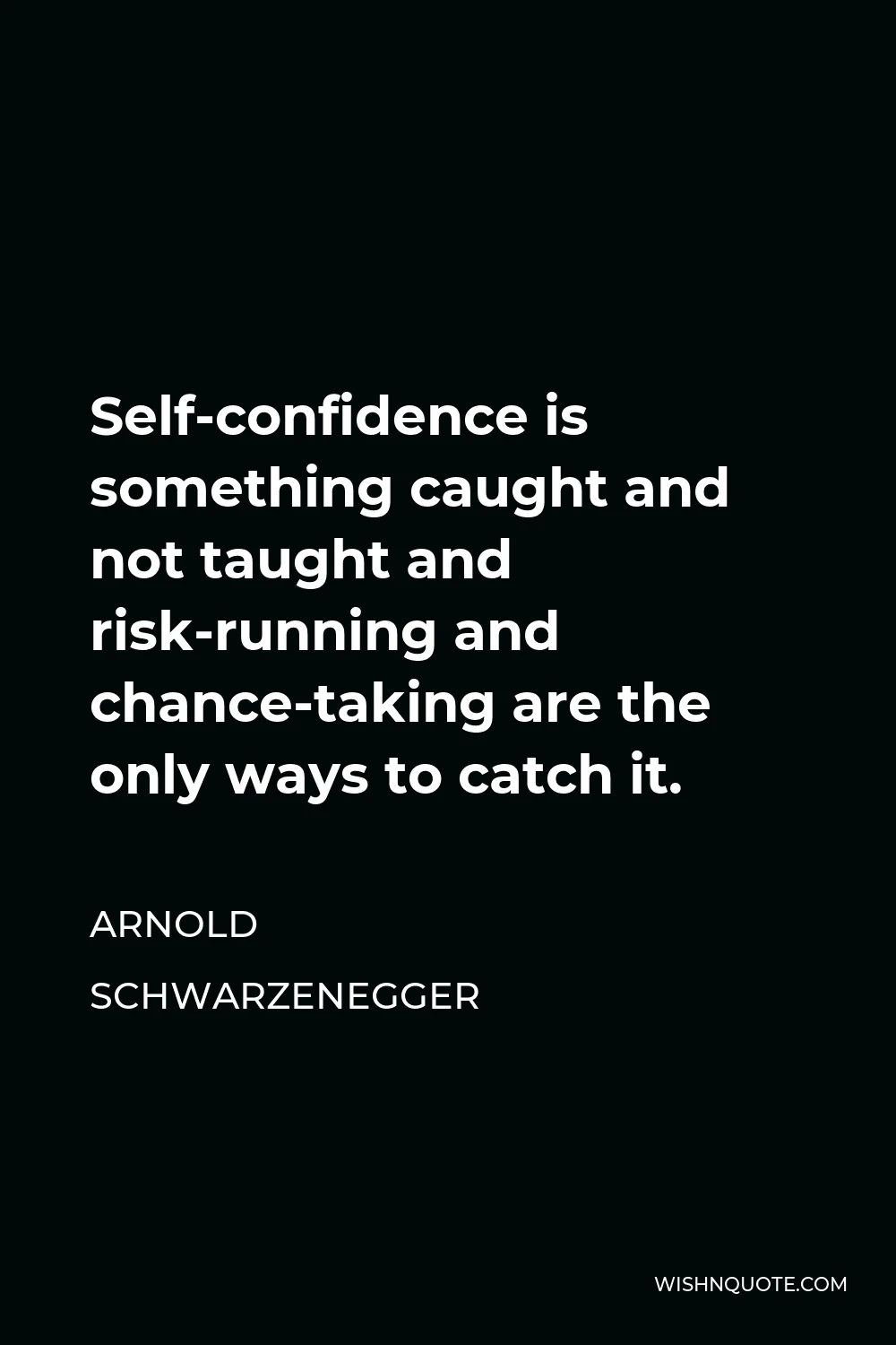 Arnold Schwarzenegger Quote - Self-confidence is something caught and not taught and risk-running and chance-taking are the only ways to catch it.