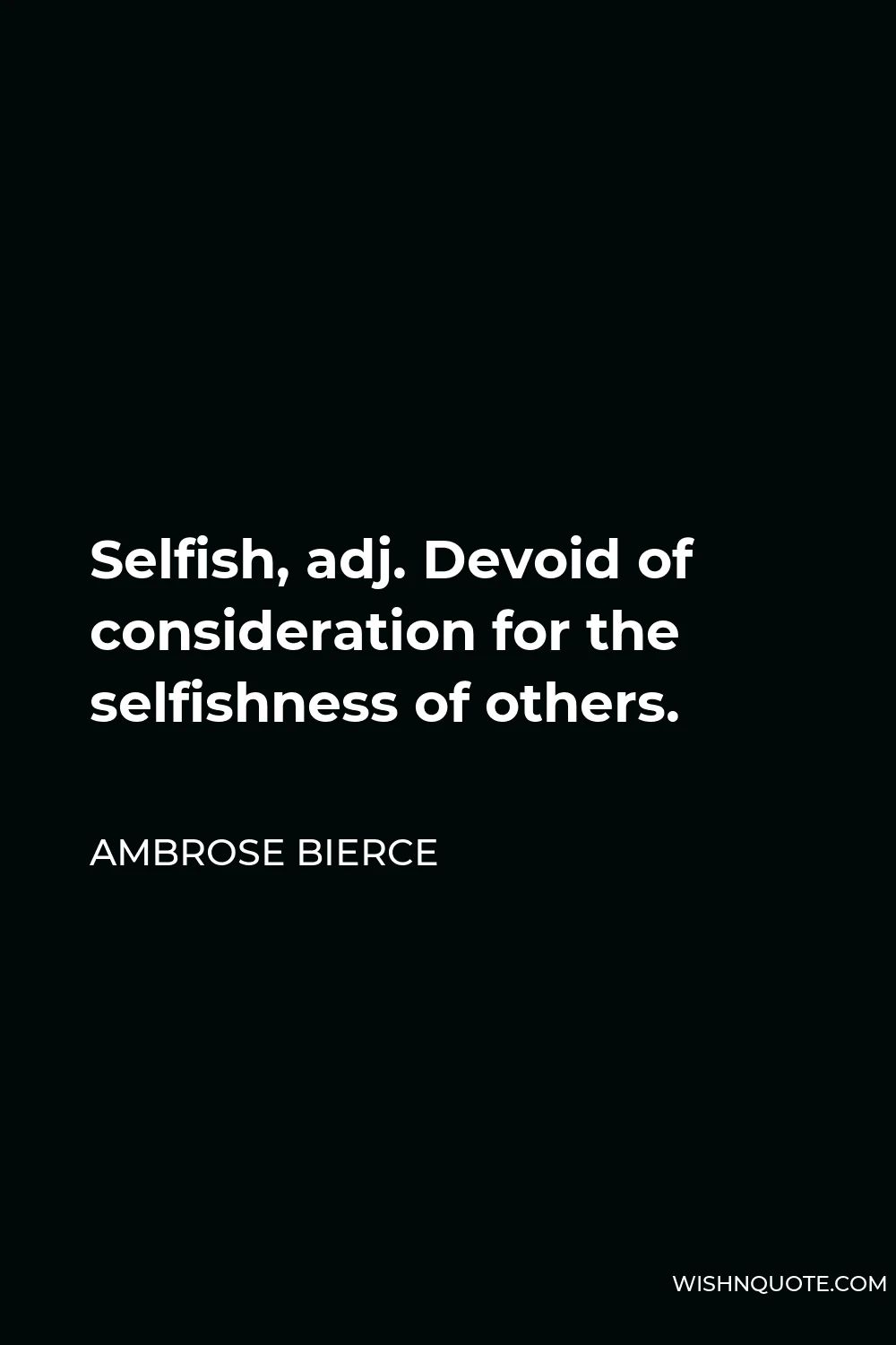 Ambrose Bierce Quote - Selfish, adj. Devoid of consideration for the selfishness of others.