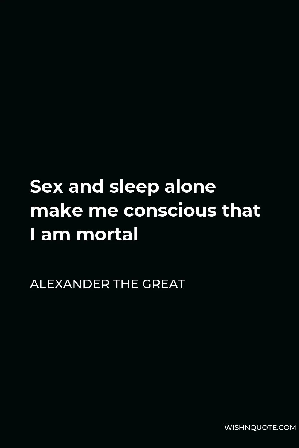 Alexander The Great Quote - Sex and sleep alone make me conscious that I am mortal
