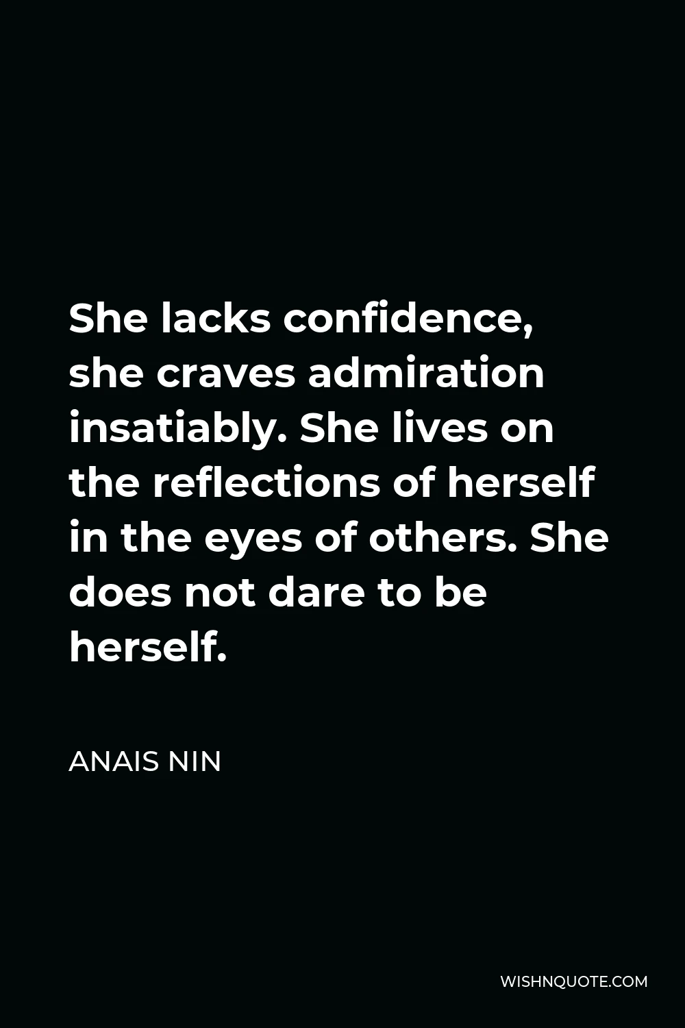 Anais Nin Quote - She lacks confidence, she craves admiration insatiably. She lives on the reflections of herself in the eyes of others. She does not dare to be herself.